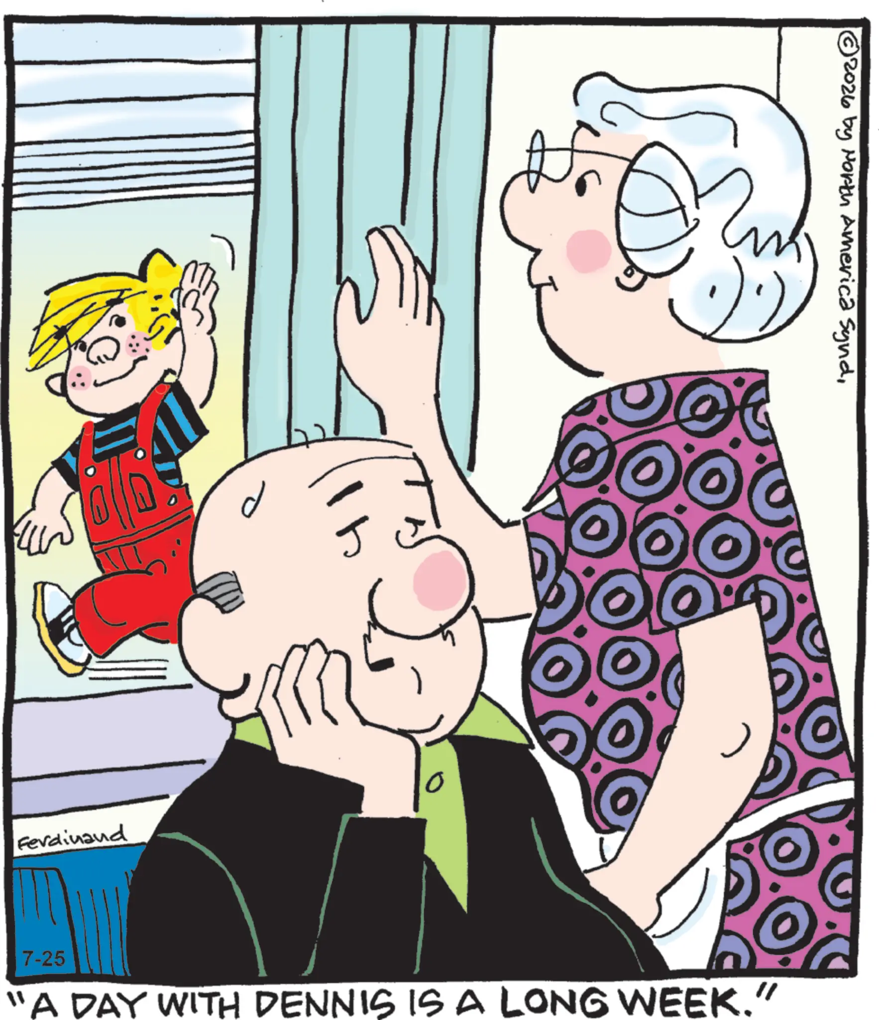 Publication OCR: d Ferdinand 0 © 2026 by North America Synd7-25 "A DAY WITH DENNIS IS A LONG WEEK." d Ferdinand 0 © 2026 by North America Synd7-25 " A DAY WITH DENNIS IS A LONG WEEK . "