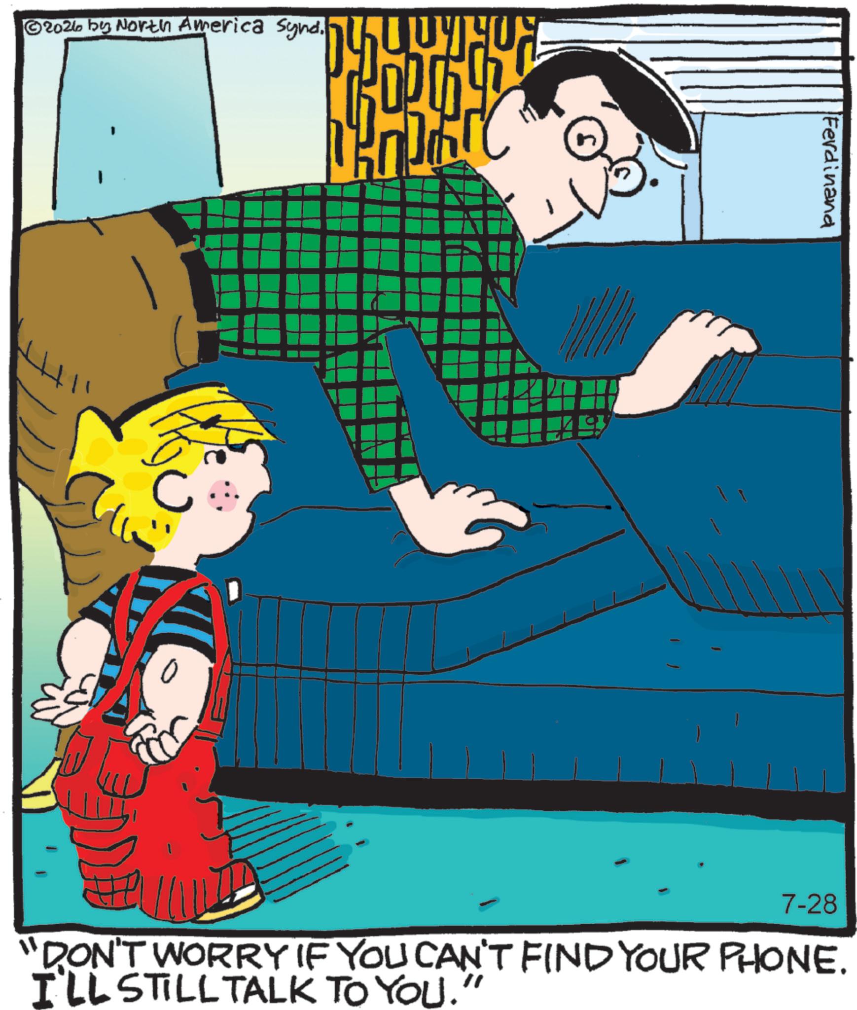 Child OCR: ©2026 by North America Synd. ? C Ferdinand 7-28 "DON'T WORRY IF YOU CAN'T FIND YOUR PHONE. I'LL STILL TALK TO YOU." © 2026 by North America Synd . ? C Ferdinand 7-28 " DON'T WORRY IF YOU CAN'T FIND YOUR PHONE . I'LL STILL TALK TO YOU . "
