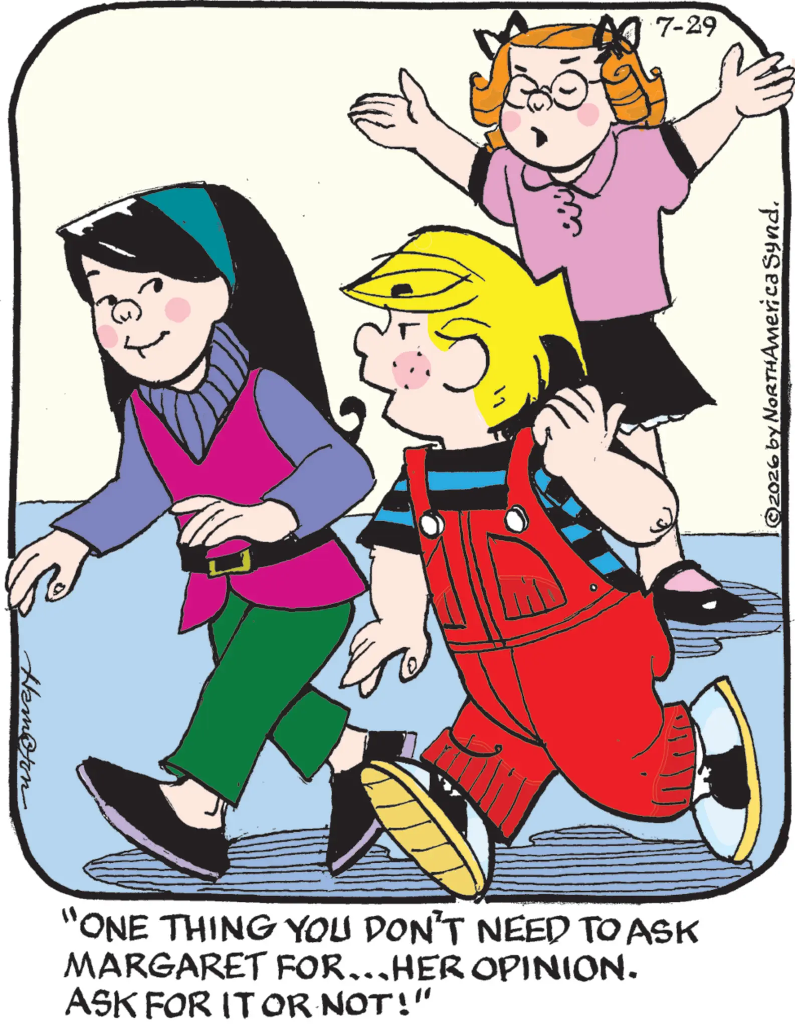 Fiction OCR: Hampton 7-29 "ONE THING YOU DON'T NEED TO ASK MARGARET FOR...HER OPINION. ASK FOR IT OR NOT!" ©2026 by NORTHAmerica Synd. Hampton 7-29 " ONE THING YOU DON'T NEED TO ASK MARGARET FOR ... HER OPINION . ASK FOR IT OR NOT ! " © 2026 by NORTHAmerica Synd .