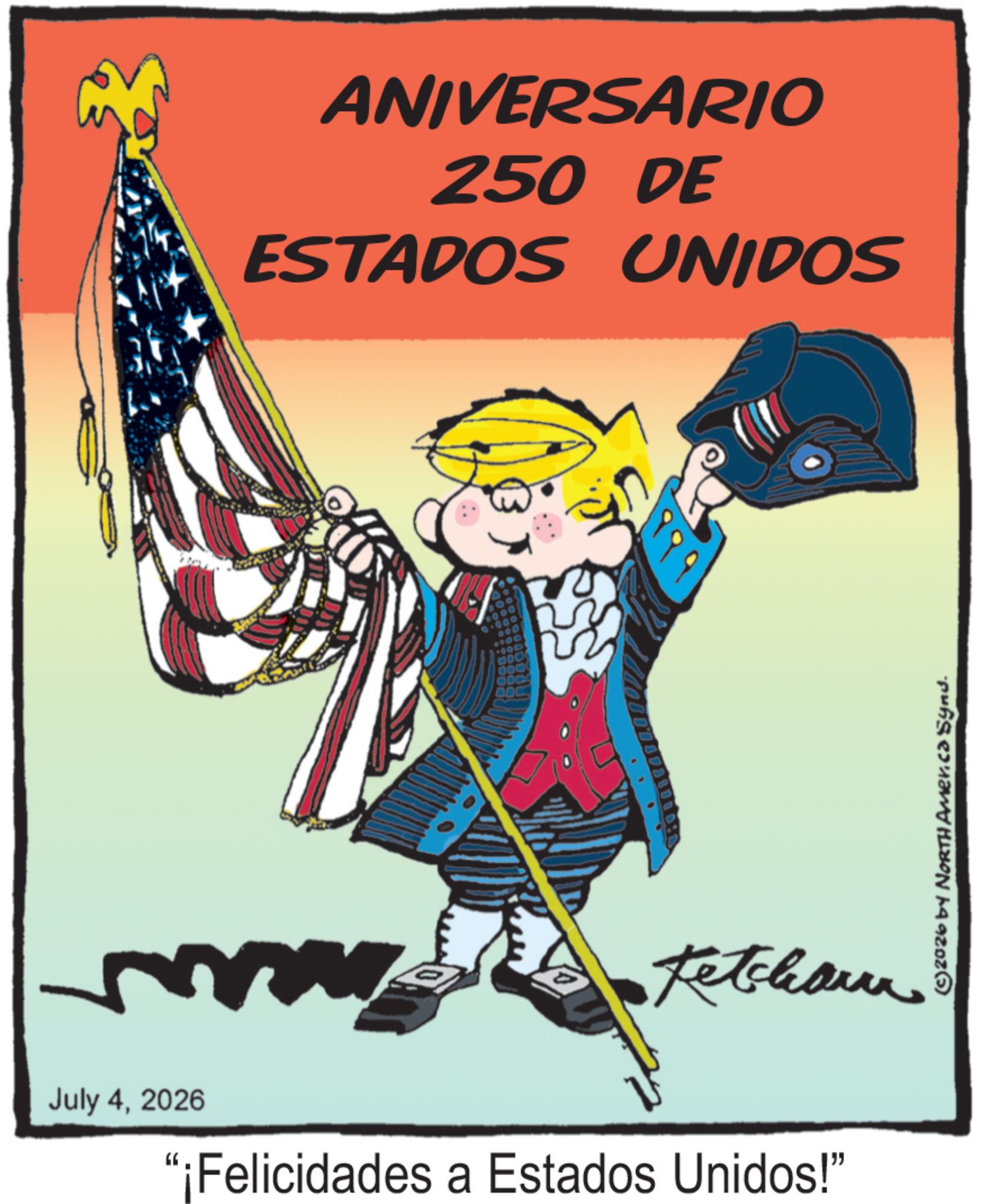 Flag of the United States OCR: ANIVERSARIO 250 DE ESTADOS UNIDOS ?? Ketchann July 42026 "¡Felicidades a Estados Unidos!" © 2026 by NORTH Amer.ca Synd. ANIVERSARIO 250 DE ESTADOS UNIDOS ?? Ketchann July 42026 " ¡ Felicidades a Estados Unidos ! " © 2026 by NORTH Amer.ca Synd .
