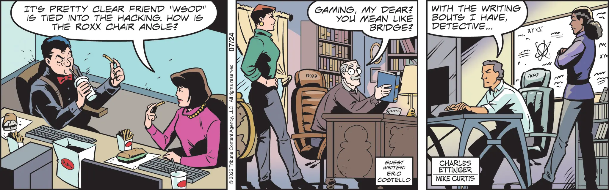 Hearing OCR: IT'S PRETTY CLEAR FRIEND "WSOD" IS TIED INTO THE HACKING. HOW IS THE ROXX CHAIR ANGLE? © 2026 Tribune Content AgencyLLC All rights reserved 07/24 ROXX GAMINGMY DEAR? YOU MEAN LIKE BRIDGE? WITH THE WRITING BOUTS I HAVEDETECTIVE... GUEST WRITER: ERIC COSTELLO CHARLES ETTINGER MIKE CURTIS ROXX XY*S* 333 m M XY IT'S PRETTY CLEAR FRIEND " WSOD " IS TIED INTO THE HACKING . HOW IS THE ROXX CHAIR ANGLE ? © 2026 Tribune Content AgencyLLC All rights reserved 07/24 ROXX GAMINGMY DEAR ? YOU MEAN LIKE BRIDGE ? WITH THE WRITING BOUTS I HAVEDETECTIVE ... GUEST WRITER : ERIC COSTELLO CHARLES ETTINGER MIKE CURTIS ROXX XY * S * 333 m M XY