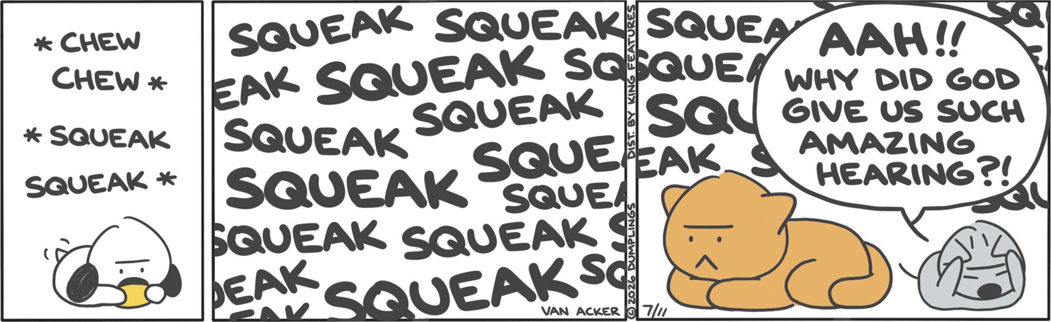 Comics OCR: * CHEW CHEW* * SQUEAK SQUEAK* SQUEAK SQUEAK SQUEA AAH!! EAK SQUEAK SQSQUE WHY DID GOD SQUEAK SQL GIVE US SUCH SQUEAK SQUE EAK SQUEAK SQUE SQUEAK SQUEAKS EAK SQUEAKS VAN ACKER 7/11 AMAZING HEARING?! * CHEW CHEW * * SQUEAK SQUEAK * SQUEAK SQUEAK SQUEA AAH !! EAK SQUEAK SQSQUE WHY DID GOD SQUEAK SQL GIVE US SUCH SQUEAK SQUE EAK SQUEAK SQUE SQUEAK SQUEAKS EAK SQUEAKS VAN ACKER 7/11 AMAZING HEARING ?!