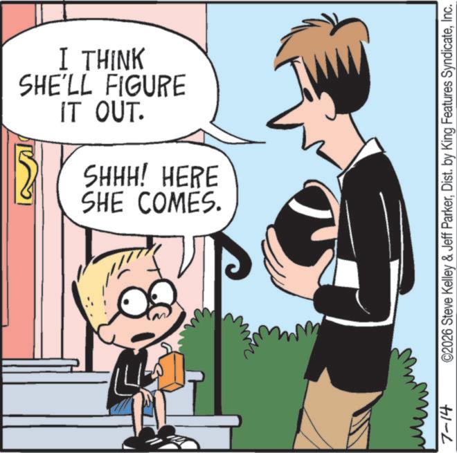 Comics OCR: IT OUT. I THINK SHE'LL FIGURE SHE COMES. SHHH! HERE 7-14 ©2026 Steve Kelley & Jeff ParkerInc. IT OUT . I THINK SHE'LL FIGURE SHE COMES . SHHH ! HERE 7-14 © 2026 Steve Kelley & Jeff ParkerDist . by King Features Syndicate