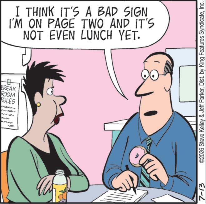 Graphics OCR: BREAK ROOM RULES I THINK IT'S A BAD SIGN I'M ON PAGE TWO AND IT'S NOT EVEN LUNCH YET. ???? 7-13 ©2026 Steve Kelley & Jeff ParkerInc. BREAK ROOM RULES I THINK IT'S A BAD SIGN I'M ON PAGE TWO AND IT'S NOT EVEN LUNCH YET . ???? 7-13 © 2026 Steve Kelley & Jeff ParkerDist . by King Features Syndicate