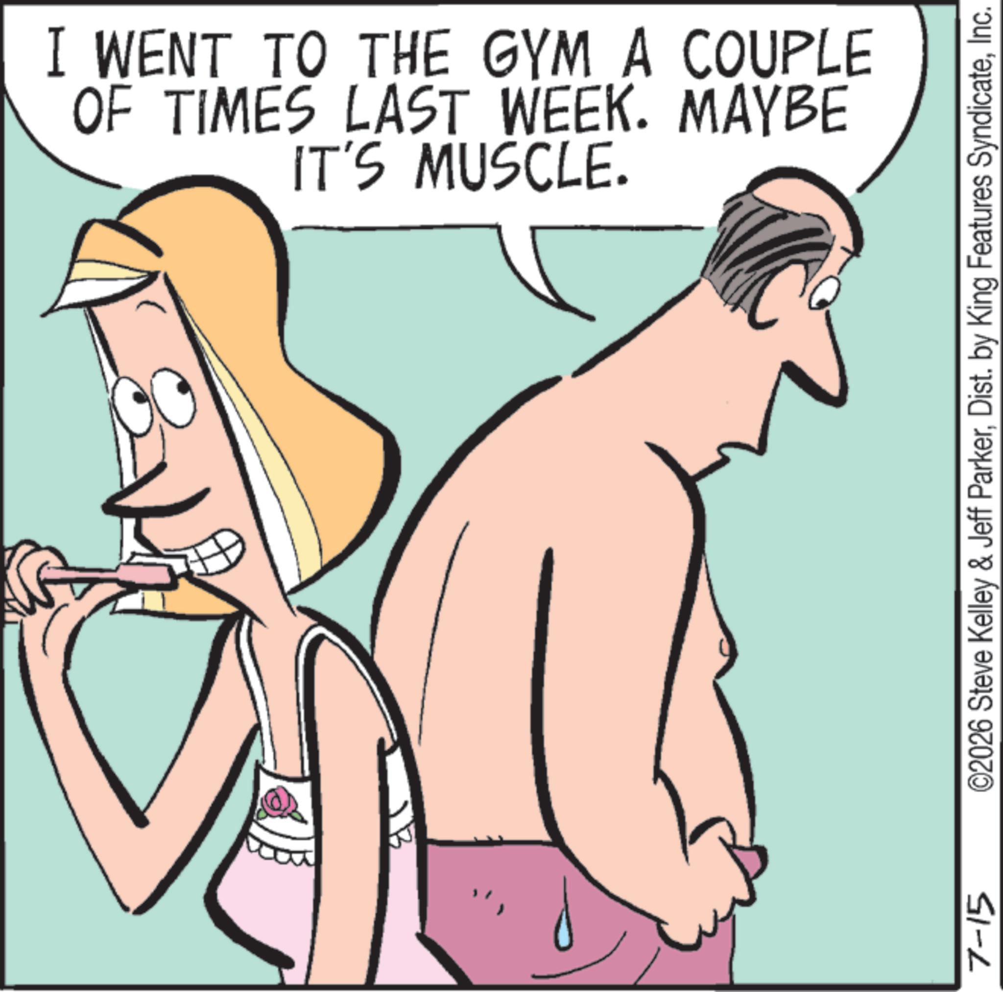 Animated cartoon OCR: I WENT TO THE GYM A COUPLE OF TIMES LAST WEEK. MAYBE IT'S MUSCLE. 7-15 ©2026 Steve Kelley & Jeff ParkerInc. I WENT TO THE GYM A COUPLE OF TIMES LAST WEEK . MAYBE IT'S MUSCLE . 7-15 © 2026 Steve Kelley & Jeff ParkerDist . by King Features Syndicate