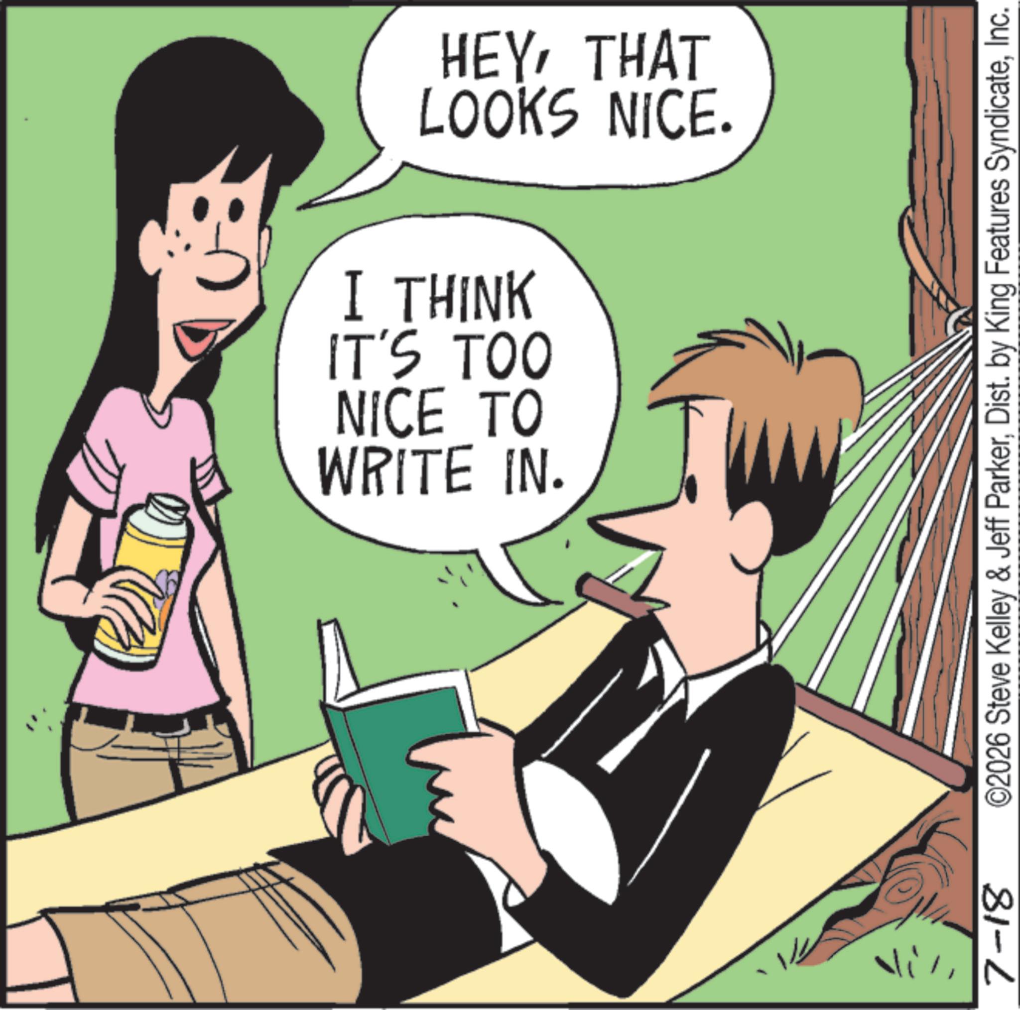 Comics OCR: 71 7-18 LOOKS NICE. HEYTHAT WRITE IN. NICE TO IT'S TOO I THINK ©2026 Steve Kelley & Jeff ParkerInc. 71 7-18 LOOKS NICE . HEYTHAT WRITE IN . NICE TO IT'S TOO I THINK © 2026 Steve Kelley & Jeff ParkerDist . by King Features Syndicate