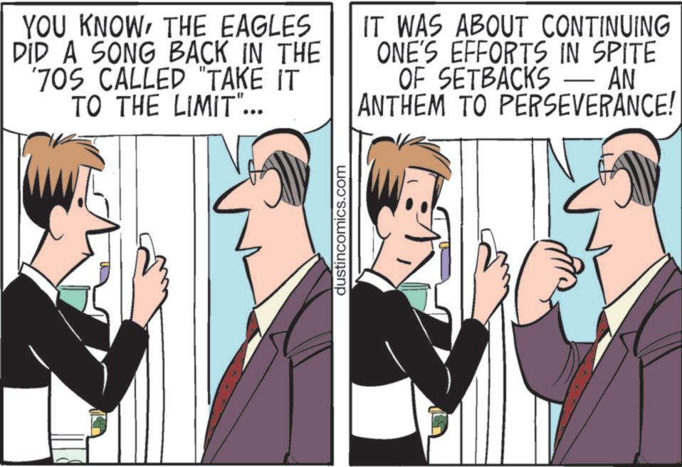 Animation OCR: YOU KNOWTHE EAGLES DID A SONG BACK IN THE '70S CALLED "TAKE IT TO THE LIMIT"... IT WAS ABOUT CONTINUING ONE'S EFFORTS IN SPITE OF SETBACKS - AN ANTHEM TO PERSEVERANCE! dustincomics.com YOU KNOWTHE EAGLES DID A SONG BACK IN THE ' 70S CALLED " TAKE IT TO THE LIMIT " ... IT WAS ABOUT CONTINUING ONE'S EFFORTS IN SPITE OF SETBACKS - AN ANTHEM TO PERSEVERANCE ! dustincomics.com