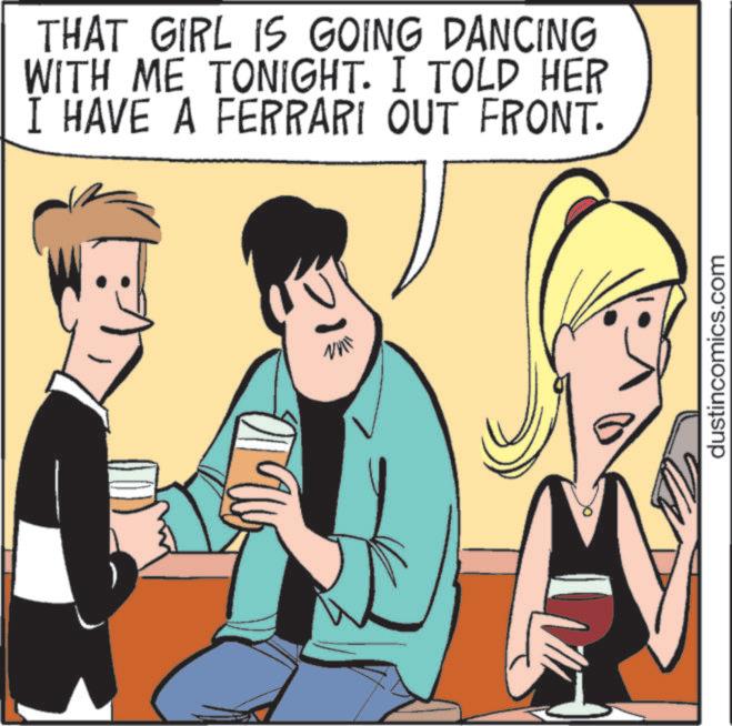 Photo caption OCR: THAT GIRL IS GOING DANCING WITH ME TONIGHT. I TOLD HER I HAVE A FERRARI OUT FRONT. dustincomics.com THAT GIRL IS GOING DANCING WITH ME TONIGHT . I TOLD HER I HAVE A FERRARI OUT FRONT . dustincomics.com