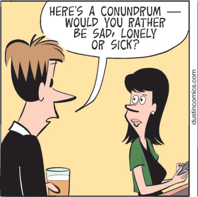 Photo caption OCR: HERE'S A CONUNDRUM WOULD YOU RATHER BE SADLONELY OR SICK? dustincomics.com HERE'S A CONUNDRUM WOULD YOU RATHER BE SADLONELY OR SICK ? dustincomics.com