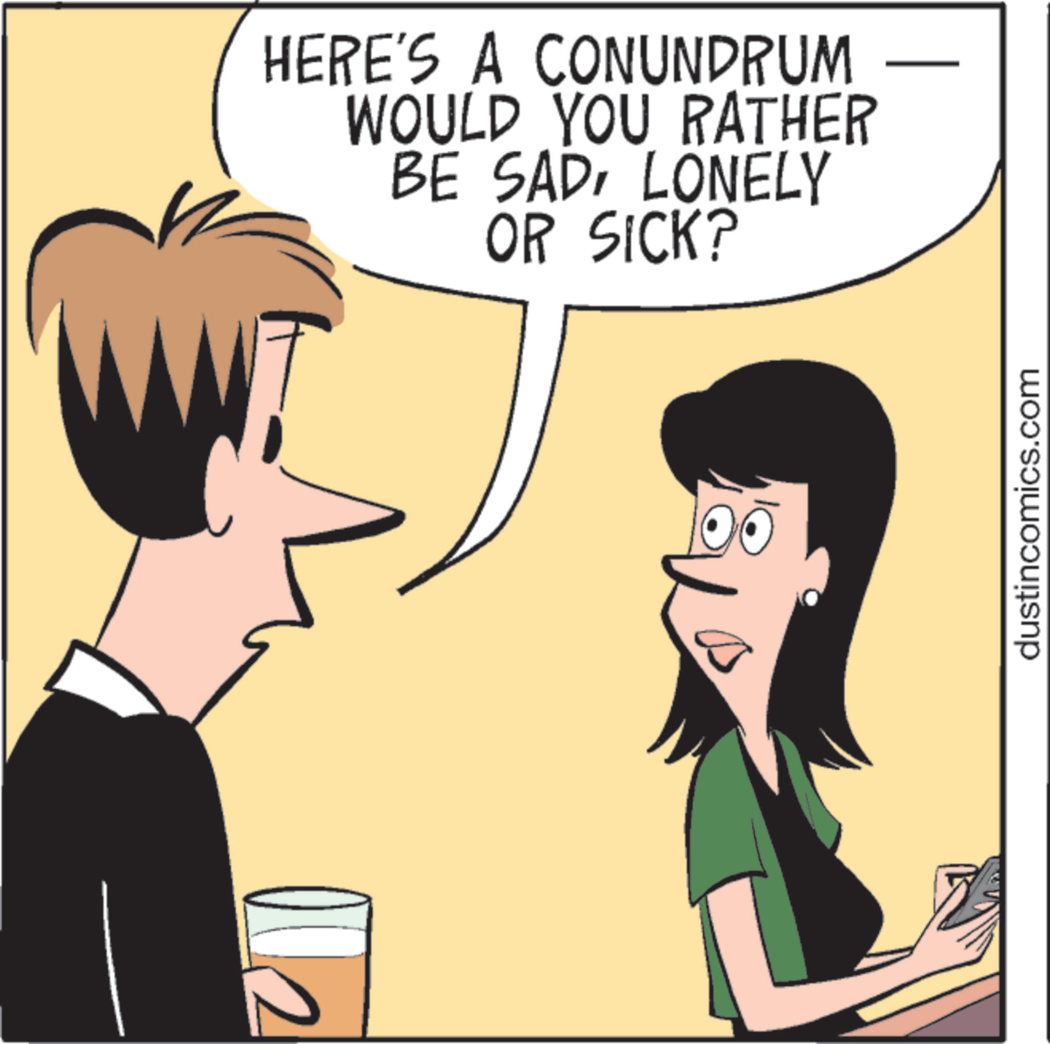 Photo caption OCR: HERE'S A CONUNDRUM WOULD YOU RATHER BE SADLONELY OR SICK? dustincomics.com HERE'S A CONUNDRUM WOULD YOU RATHER BE SADLONELY OR SICK ? dustincomics.com