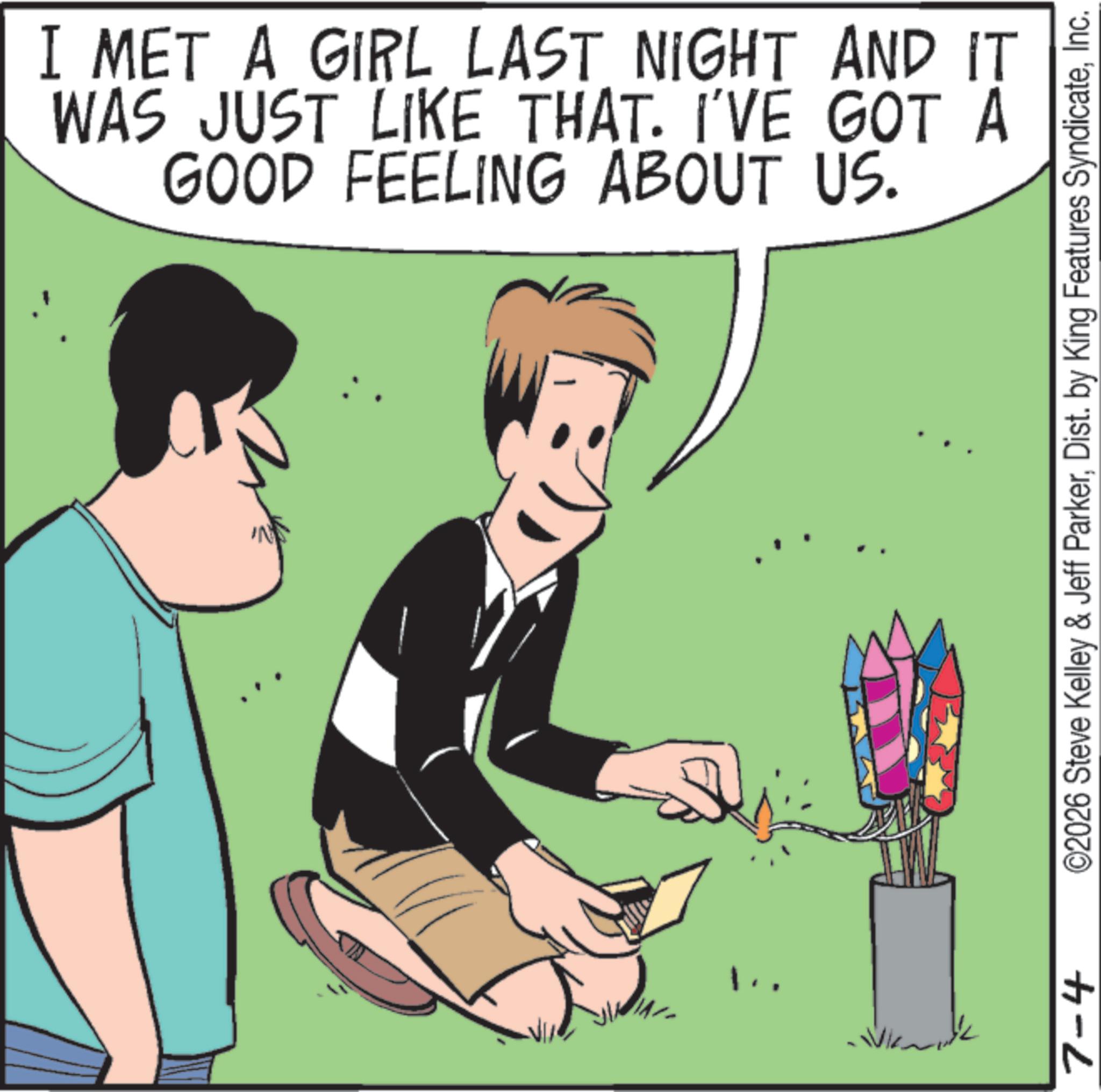 Graphics OCR: 1.. I MET A GIRL LAST NIGHT AND IT WAS JUST LIKE THAT. I'VE GOT A GOOD FEELING ABOUT US. 7-4 ©2026 Steve Kelley & Jeff ParkerInc. 1 .. I MET A GIRL LAST NIGHT AND IT WAS JUST LIKE THAT . I'VE GOT A GOOD FEELING ABOUT US . 7-4 © 2026 Steve Kelley & Jeff ParkerDist . by King Features Syndicate