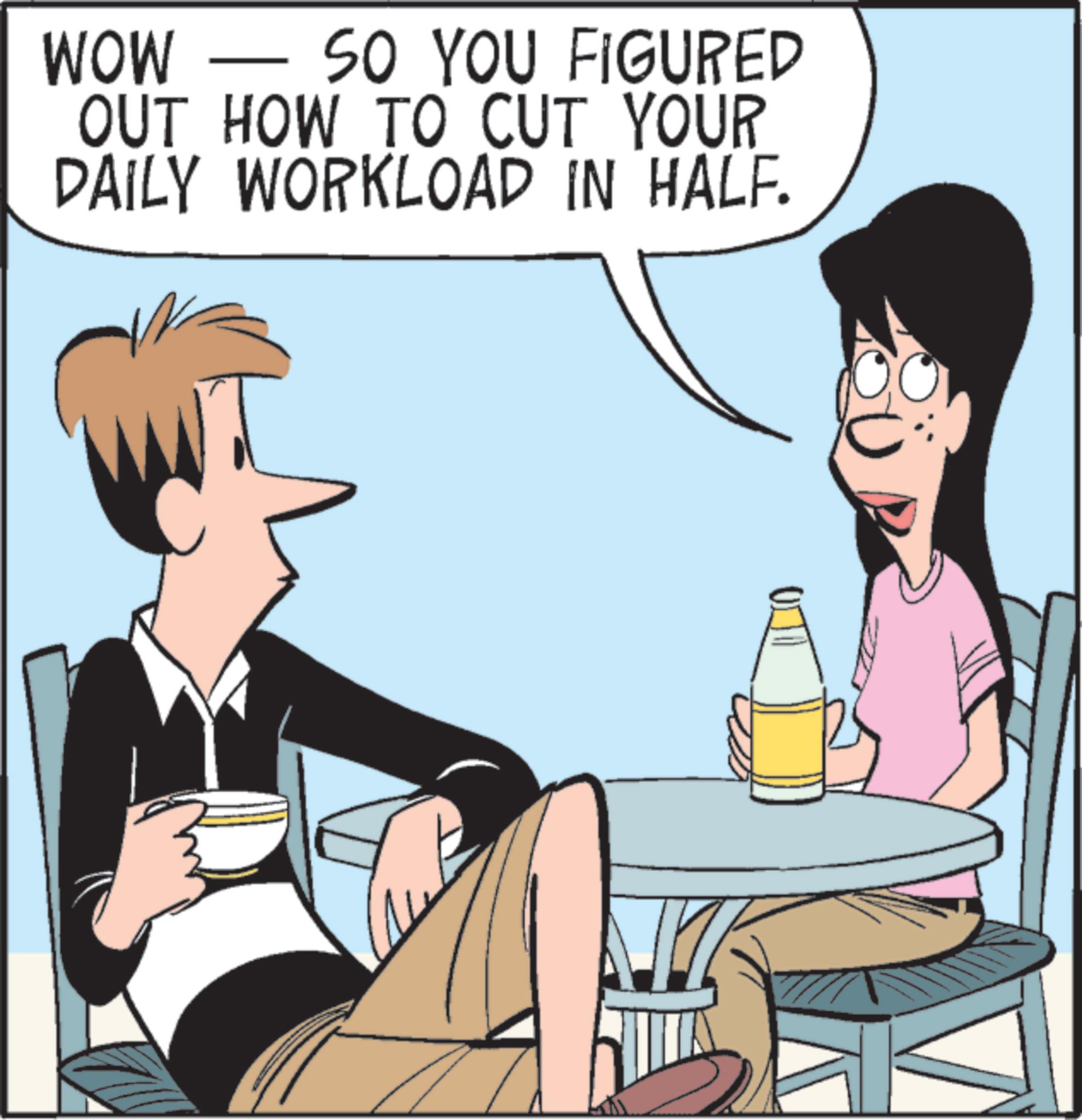 Comics OCR: WOW - SO YOU FIGURED OUT HOW TO CUT YOUR DAILY WORKLOAD IN HALF. WOW - SO YOU FIGURED OUT HOW TO CUT YOUR DAILY WORKLOAD IN HALF .