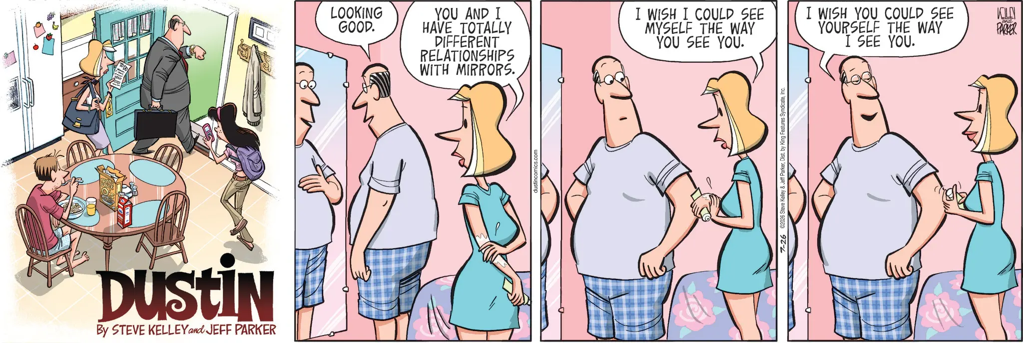 Animated cartoon OCR: DUSTIN By STEVE KELLEY and JEFF PARKER LOOKING GOOD. YOU AND I HAVE TOTALLY DIFFERENT RELATIONSHIPS WITH MIRRORS. I WISH I COULD SEE MYSELF THE WAY YOU SEE YOU. I WISH YOU COULD SEE YOURSELF THE WAY I SEE YOU. KOLN ? PARKER DUSTIN By STEVE KELLEY and JEFF PARKER LOOKING GOOD . YOU AND I HAVE TOTALLY DIFFERENT RELATIONSHIPS WITH MIRRORS . I WISH I COULD SEE MYSELF THE WAY YOU SEE YOU . I WISH YOU COULD SEE YOURSELF THE WAY I SEE YOU . KOLN ? PARKER