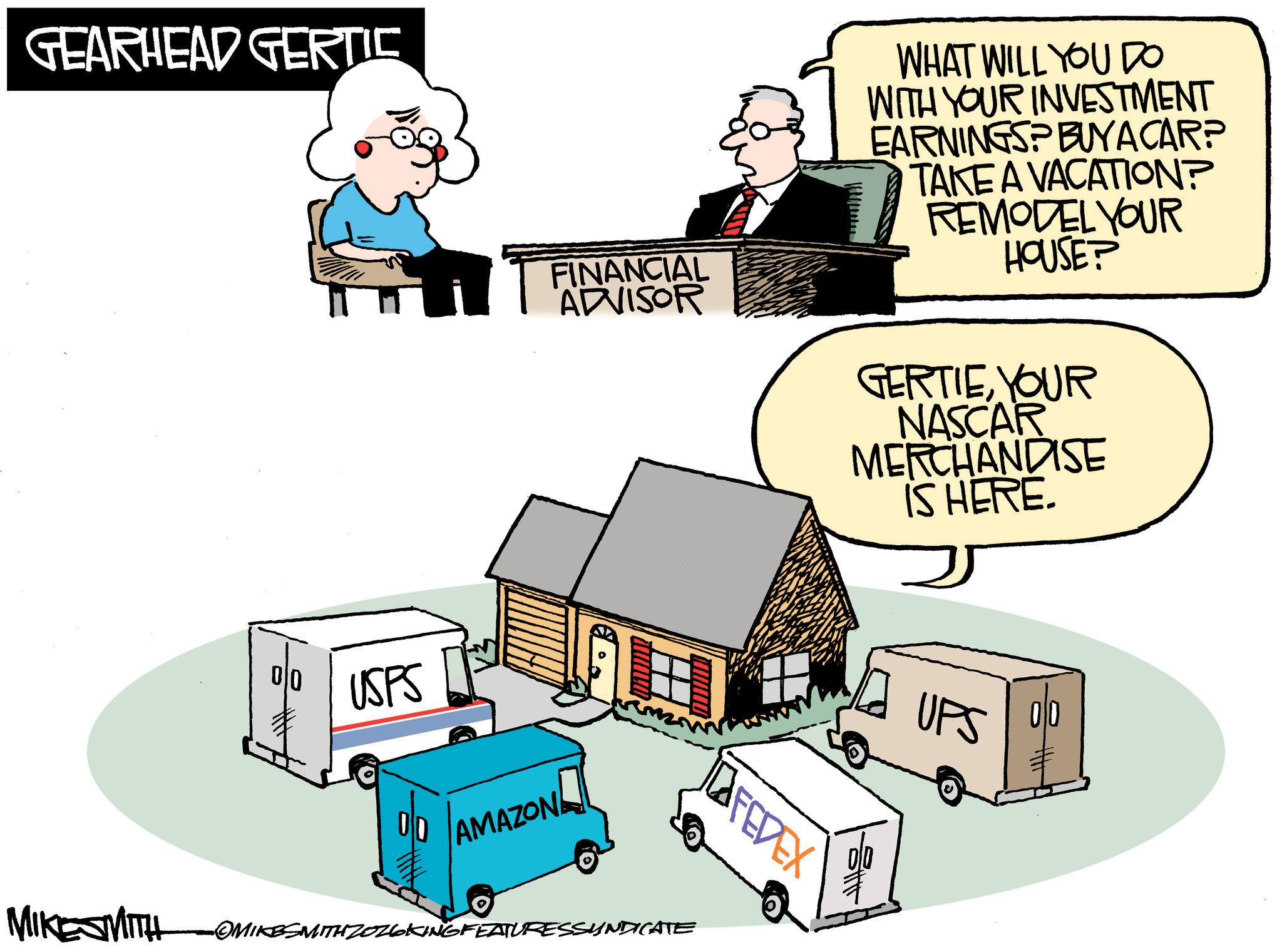 Animated cartoon OCR: GEARHEAD GERTIC MIKESMITH 00 USPS FINANCIAL ADVISOR WHAT WILL YOU DO WITH YOUR INVESTMENT EARNINGS? BUYA CAR? TAKE A VACATION? REMODEL YOUR HOUSE? GERTIEYOUR NASCAR MERCHANDISE IS HERE. AMAZON OMIKESMITH ZOZ6KING FEATURESSYNDICATE FEDEX UPS GEARHEAD GERTIC MIKESMITH 00 USPS FINANCIAL ADVISOR WHAT WILL YOU DO WITH YOUR INVESTMENT EARNINGS ? BUYA CAR ? TAKE A VACATION ? REMODEL YOUR HOUSE ? GERTIEYOUR NASCAR MERCHANDISE IS HERE . AMAZON OMIKESMITH ZOZ6KING FEATURESSYNDICATE FEDEX UPS