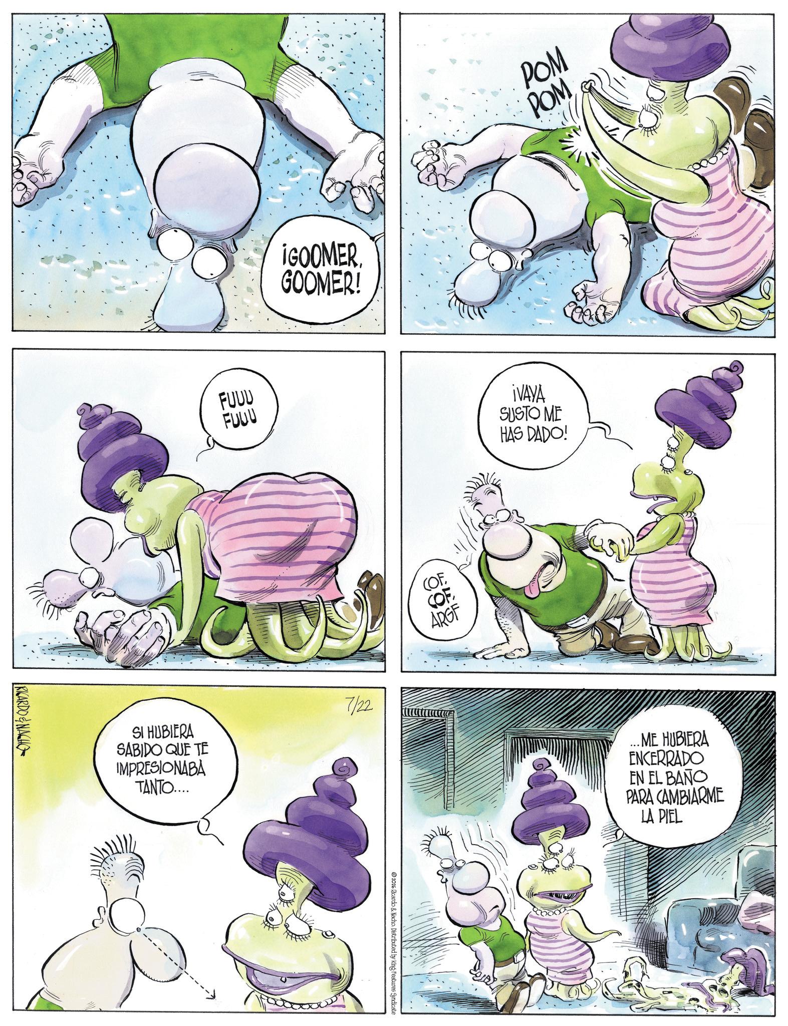Comic book OCR: RICARDO&NACHO ¡GOOMERGOOMER! POM POM ?? FUUU FUUU ¡VAYA SUSTO ME HAS DADO! (OF COF ARGF SI HUBIERA SABIDO QUE TE IMPRESIONABA TANTO.... 7/22 2026 Ricardo & Nacho. Distributed by King Features Syndicate ...ME HUBIERA ENCERRADO EN EL BAÑO PARA CAMBIARME LA PIEL RICARDO & NACHO ¡ GOOMERGOOMER ! POM POM ?? FUUU FUUU ¡ VAYA SUSTO ME HAS DADO ! ( OF COF ARGF SI HUBIERA SABIDO QUE TE IMPRESIONABA TANTO .... 7/22 2026 Ricardo & Nacho . Distributed by King Features Syndicate ... ME HUBIERA ENCERRADO EN EL BAÑO PARA CAMBIARME LA PIEL