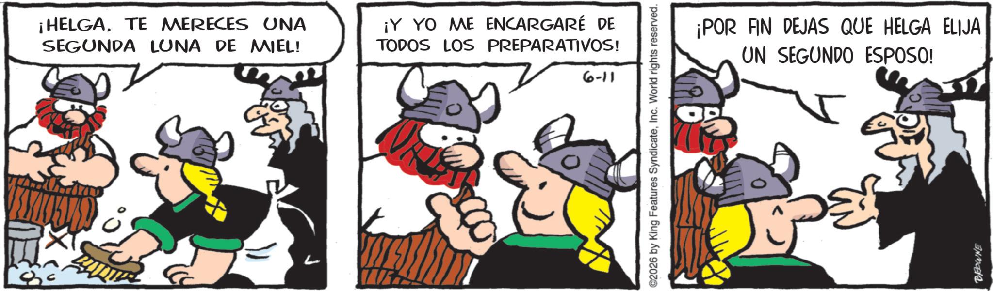 Comic book OCR: ¡HELGATE MERECES UNA SEGUNDA LUNA DE MIEL! ¡Y YO ME ENCARGARÉ DE TODOS LOS PREPARATIVOS! 6-11 ©2026 by King Features SyndicateInc. World rights reserved. ¡POR FIN DEJAS QUE HELGA ELIJA UN SEGUNDO ESPOSO! BROWNE ¡ HELGATE MERECES UNA SEGUNDA LUNA DE MIEL ! ¡ Y YO ME ENCARGARÉ DE TODOS LOS PREPARATIVOS ! 6-11 © 2026 by King Features SyndicateInc. World rights reserved . ¡ POR FIN DEJAS QUE HELGA ELIJA UN SEGUNDO ESPOSO ! BROWNE