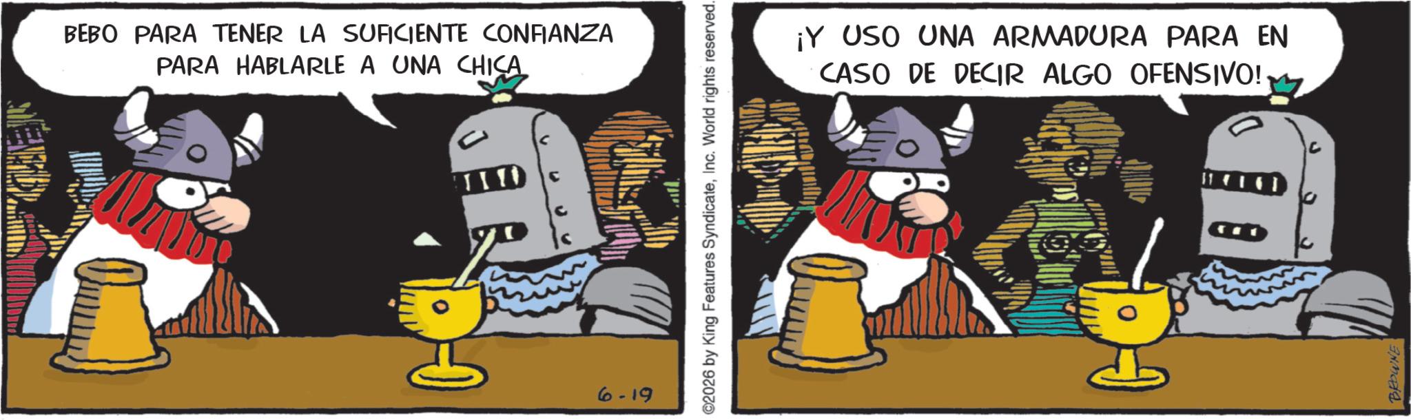 Comic book OCR: BEBO PARA TENER LA SUFICIENTE CONFIANZA PARA HABLARLE A UNA CHICA 6-19 ©2026 by King Features SyndicateInc. World rights reserved. ¡Y USO UNA ARMADURA PARA EN CASO DE DECIR ALGO OFENSIVO! BROWNE BEBO PARA TENER LA SUFICIENTE CONFIANZA PARA HABLARLE A UNA CHICA 6-19 © 2026 by King Features SyndicateInc. World rights reserved . ¡ Y USO UNA ARMADURA PARA EN CASO DE DECIR ALGO OFENSIVO ! BROWNE