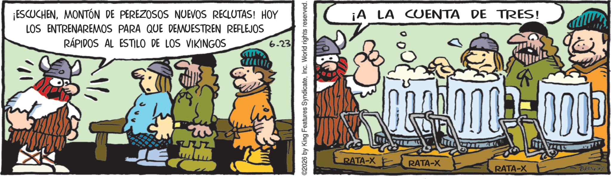 Comic book OCR: ¡ESCUCHENMONTÓN DE PEREZOSOS NUEVOS RECLUTAS! HOY LOS ENTRENAREMOS PARA QUE DEMUESTREN REFLEJOS RÁPIDOS AL ESTILO DE LOS VIKINGOS 6.23 ©2026 by King Features SyndicateInc. World rights reserved. ¡A LA CUENTA DE TRES! RATA-XE RATA-X RATA-X E BROWNE ¡ ESCUCHENMONTÓN DE PEREZOSOS NUEVOS RECLUTAS ! HOY LOS ENTRENAREMOS PARA QUE DEMUESTREN REFLEJOS RÁPIDOS AL ESTILO DE LOS VIKINGOS 6.23 © 2026 by King Features SyndicateInc. World rights reserved . ¡ A LA CUENTA DE TRES ! RATA - XE RATA - X RATA - X E BROWNE