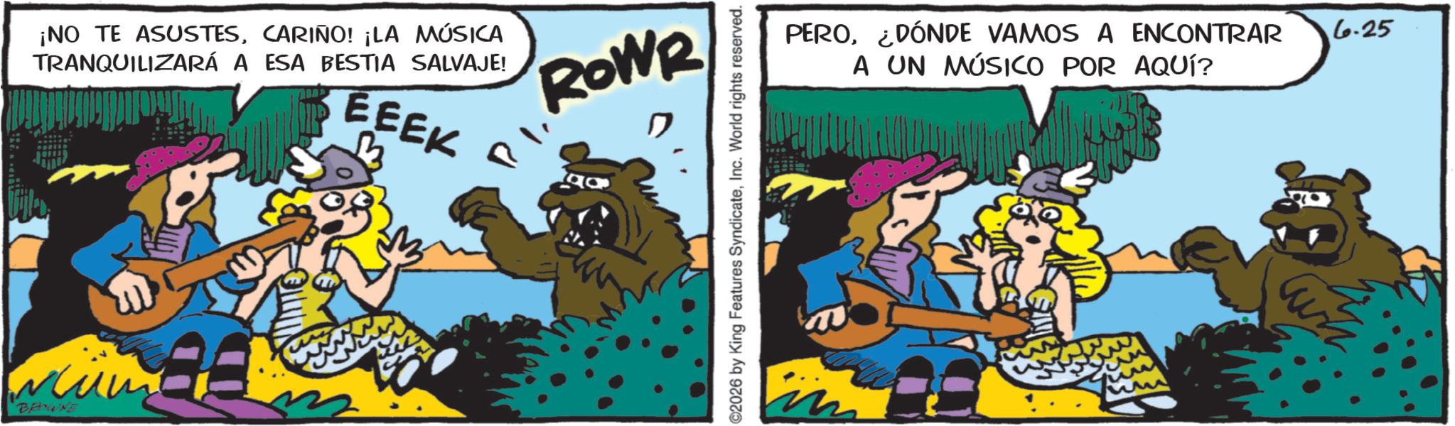 Publication OCR: BROWNE ¡NO TE ASUSTESCARIÑO! ¡LA MÚSICA TRANQUILIZARÁ A ESA BESTIA SALVAJE! EEEK ROWR 2026 by King Features SyndicateInc. World rights reserved. PERO¿DÓNDE VAMOS A ENCONTRAR A UN MÚSICO POR AQUÍ? 6.25 BROWNE ¡ NO TE ASUSTESCARIÑO ! ¡ LA MÚSICA TRANQUILIZARÁ A ESA BESTIA SALVAJE ! EEEK ROWR 2026 by King Features SyndicateInc. World rights reserved . PERO¿ DÓNDE VAMOS A ENCONTRAR A UN MÚSICO POR AQUÍ ? 6.25