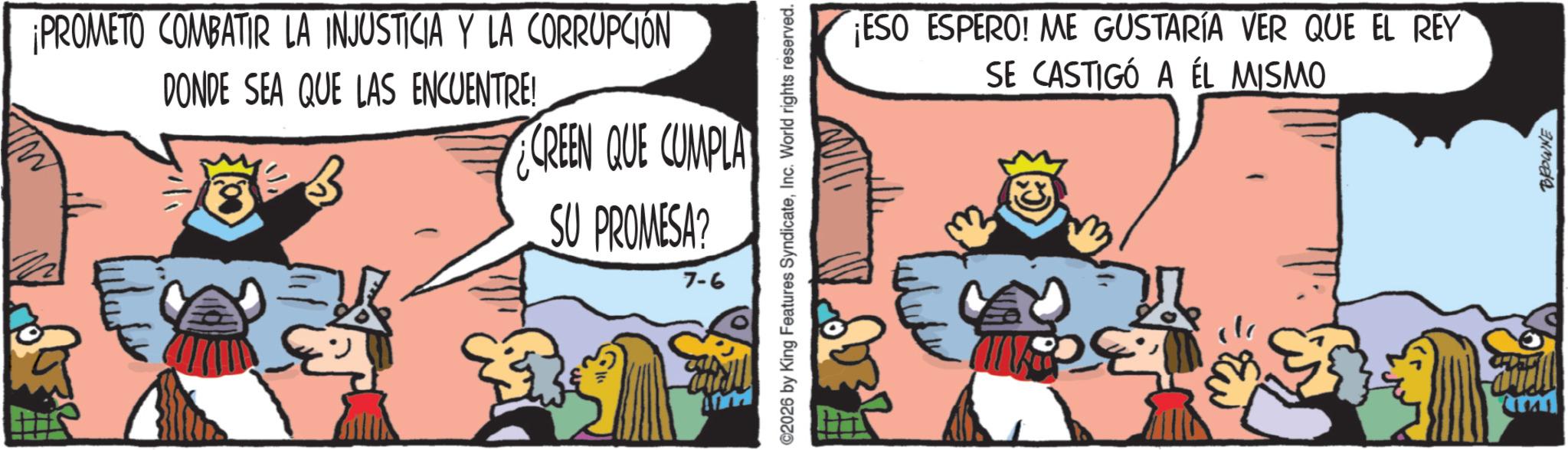 Fictional character OCR: ¡PROMETO COMBATIR LA INJUSTICIA Y LA CORRUPCIÓN DONDE SEA QUE LAS ENCUENTRE! CREEN QUE CUMPLA SU PROMESA? 7-6 2026 by King Features SyndicateInc. World rights reserved. ¡ESO ESPERO! ME GUSTARÍA VER QUE EL REY SE CASTIGÓ A ÉL MISMO =w BROWNE ¡ PROMETO COMBATIR LA INJUSTICIA Y LA CORRUPCIÓN DONDE SEA QUE LAS ENCUENTRE ! CREEN QUE CUMPLA SU PROMESA ? 7-6 2026 by King Features SyndicateInc. World rights reserved . ¡ ESO ESPERO ! ME GUSTARÍA VER QUE EL REY SE CASTIGÓ A ÉL MISMO = w BROWNE