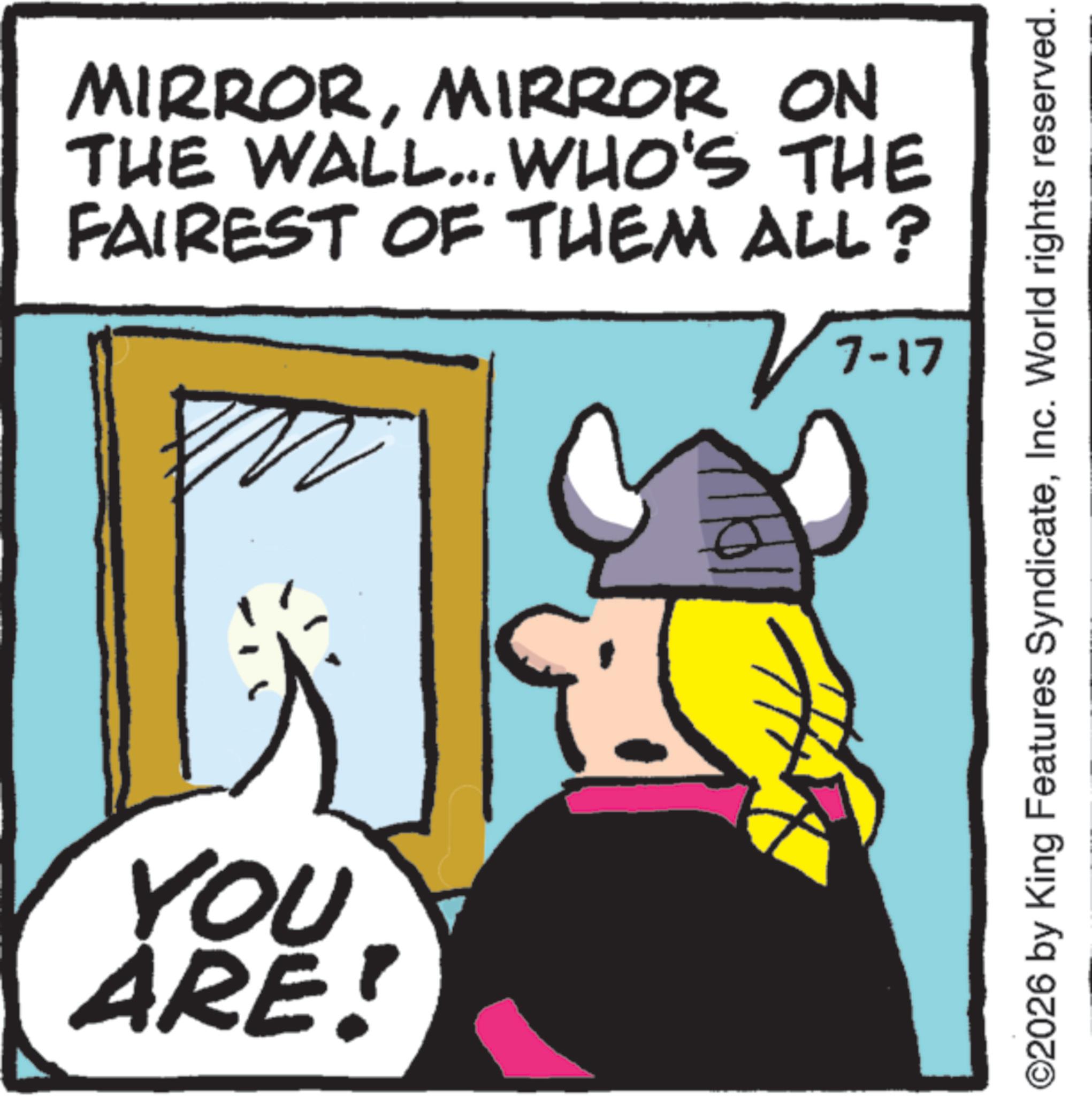 Comic book OCR: MIRRORMIRROR ON THE WALL... WHO'S THE FAIREST OF THEM ALL? 7-17 YOU ARE! ©2026 by King Features SyndicateInc. World rights reserved. MIRRORMIRROR ON THE WALL ... WHO'S THE FAIREST OF THEM ALL ? 7-17 YOU ARE ! © 2026 by King Features SyndicateInc. World rights reserved .