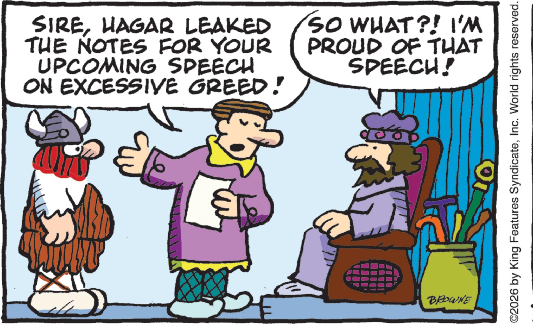 Moustache OCR: SIREHAGAR LEAKED THE NOTES FOR YOUR UPCOMING SPEECH ON EXCESSIVE GREED! SO WHAT?! I'M PROUD OF THAT SPEECH! 908 ? BROWNE ©2026 by King Features SyndicateInc. World rights reserved. SIREHAGAR LEAKED THE NOTES FOR YOUR UPCOMING SPEECH ON EXCESSIVE GREED ! SO WHAT ?! I'M PROUD OF THAT SPEECH ! 908 ? BROWNE © 2026 by King Features SyndicateInc. World rights reserved .