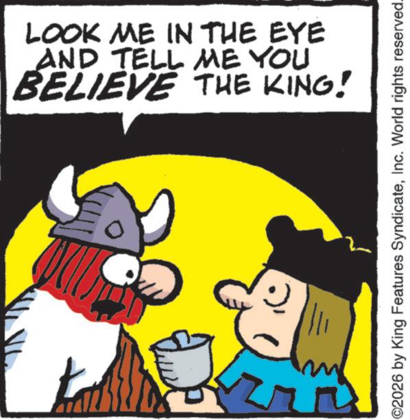 Pleased OCR: LOOK ME IN THE EYE AND TELL ME YOU BELIEVE THE KING! ©2026 by King Features SyndicateInc. World rights reserved. LOOK ME IN THE EYE AND TELL ME YOU BELIEVE THE KING ! © 2026 by King Features SyndicateInc. World rights reserved .