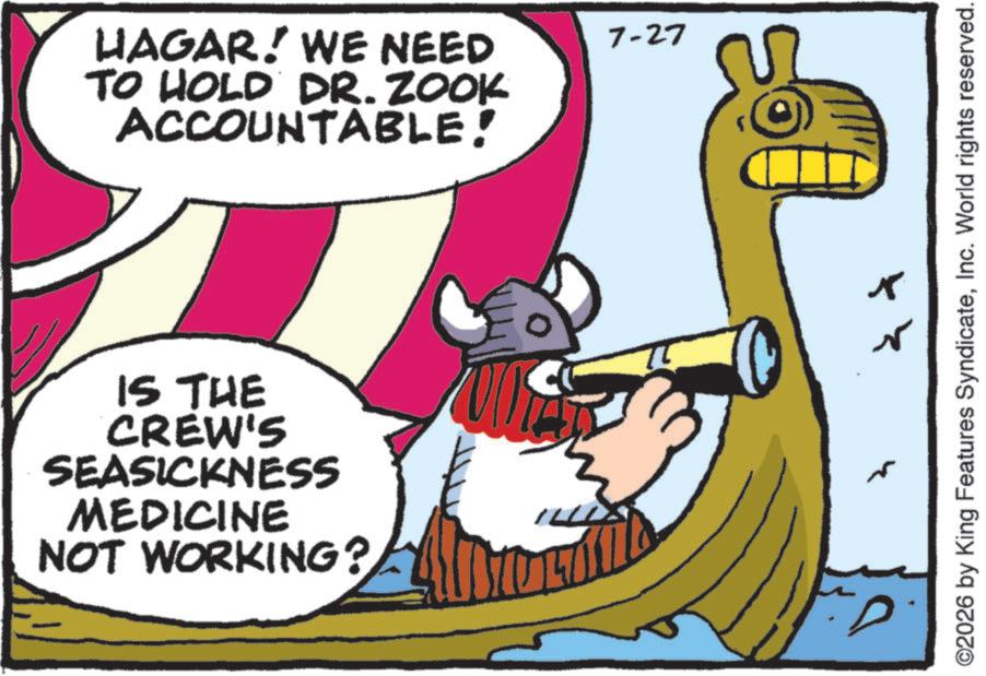Fiction OCR: HAGAR! WE NEED TO HOLD DR. ZOOK ACCOUNTABLE! 7-27 IS THE CREW'S SEASICKNESS MEDICINE NOT WORKING? D ?? ©2026 by King Features SyndicateInc. World rights reserved. HAGAR ! WE NEED TO HOLD DR . ZOOK ACCOUNTABLE ! 7-27 IS THE CREW'S SEASICKNESS MEDICINE NOT WORKING ? D ?? © 2026 by King Features SyndicateInc. World rights reserved .