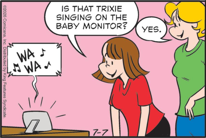 Clip art OCR: WA ? WAa IS THAT TRIXIE SINGING ON THE BABY MONITOR? ©2026 ComicanaInc. Distributed by King Features Syndicate. 17-7 YES. WA ? WAa IS THAT TRIXIE SINGING ON THE BABY MONITOR ? © 2026 ComicanaInc. Distributed by King Features Syndicate . 17-7 YES .