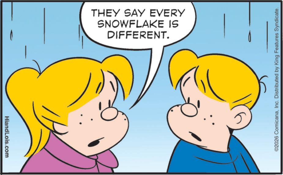 Fiction OCR: HiandLois.com DIFFERENT. SNOWFLAKE IS THEY SAY EVERY ©2026 ComicanaInc. Distributed by King Features Syndicate. HiandLois.com DIFFERENT . SNOWFLAKE IS THEY SAY EVERY © 2026 ComicanaInc. Distributed by King Features Syndicate .