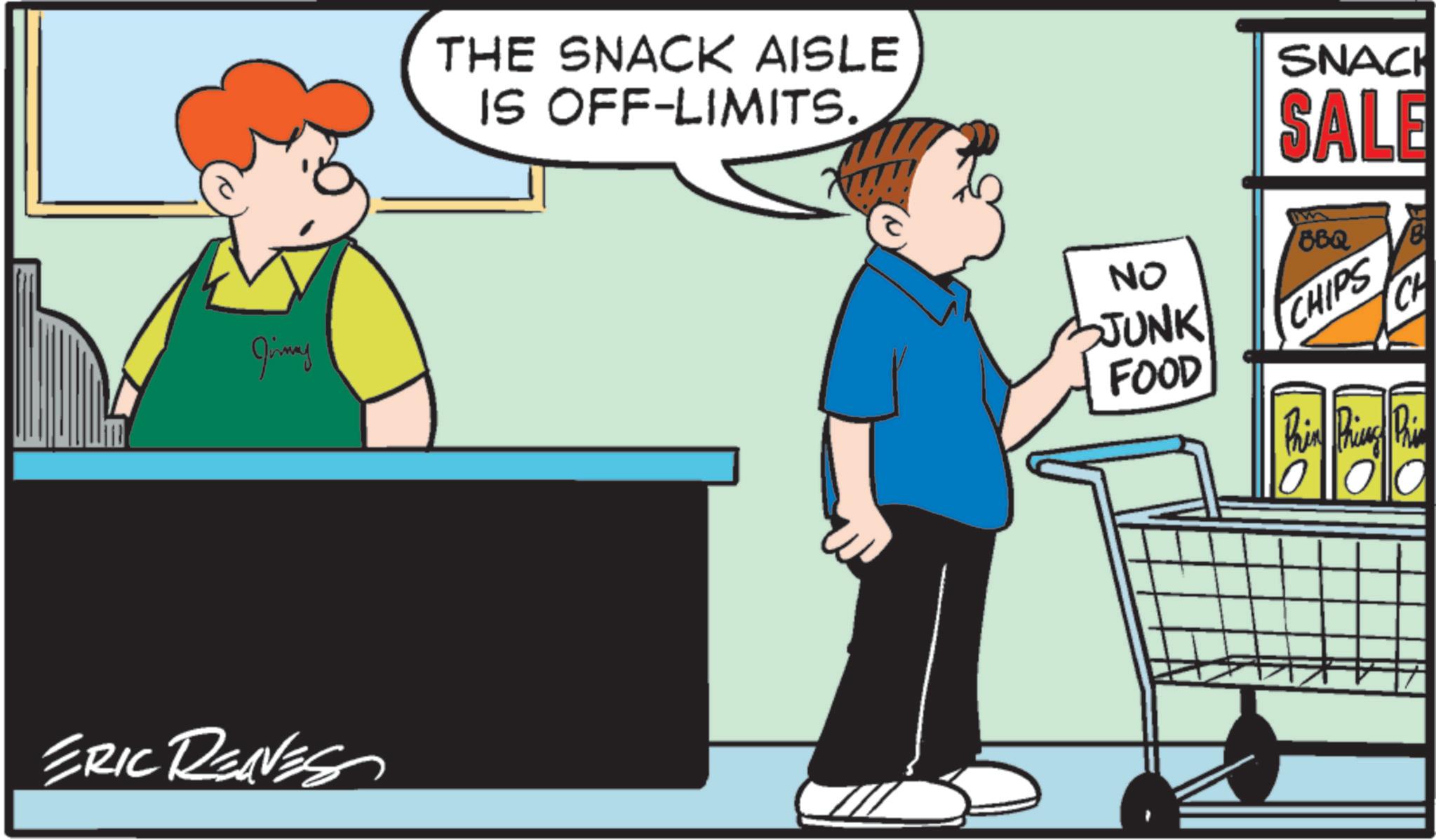 Customer OCR: Jimmy ERIC RENES THE SNACK AISLE IS OFF-LIMITS. SNACK SALE NO JUNK FOOD BBQ CHIPS CH Jimmy ERIC RENES THE SNACK AISLE IS OFF - LIMITS . SNACK SALE NO JUNK FOOD BBQ CHIPS CH