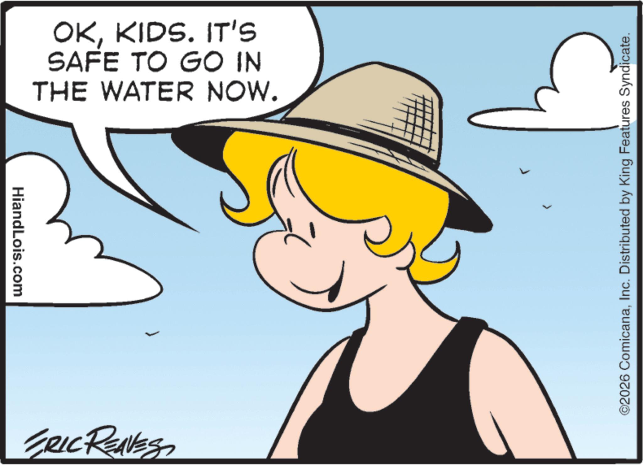 Clip art OCR: HiandLois.com OKKIDS. IT'S SAFE TO GO IN THE WATER NOW. ERIC REAVES ©2026 ComicanaInc. Distributed by King Features Syndicate. HiandLois.com OKKIDS . IT'S SAFE TO GO IN THE WATER NOW . ERIC REAVES © 2026 ComicanaInc. Distributed by King Features Syndicate .