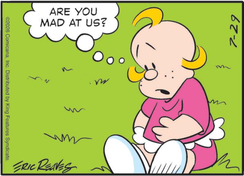 Fiction OCR: 7-29 ? ? ?? ERIC REAVES ?? ARE YOU MAD AT US? ©2026 ComicanaInc. Distributed by King Features Syndicate. 7-29 ? ? ?? ERIC REAVES ?? ARE YOU MAD AT US ? © 2026 ComicanaInc. Distributed by King Features Syndicate .
