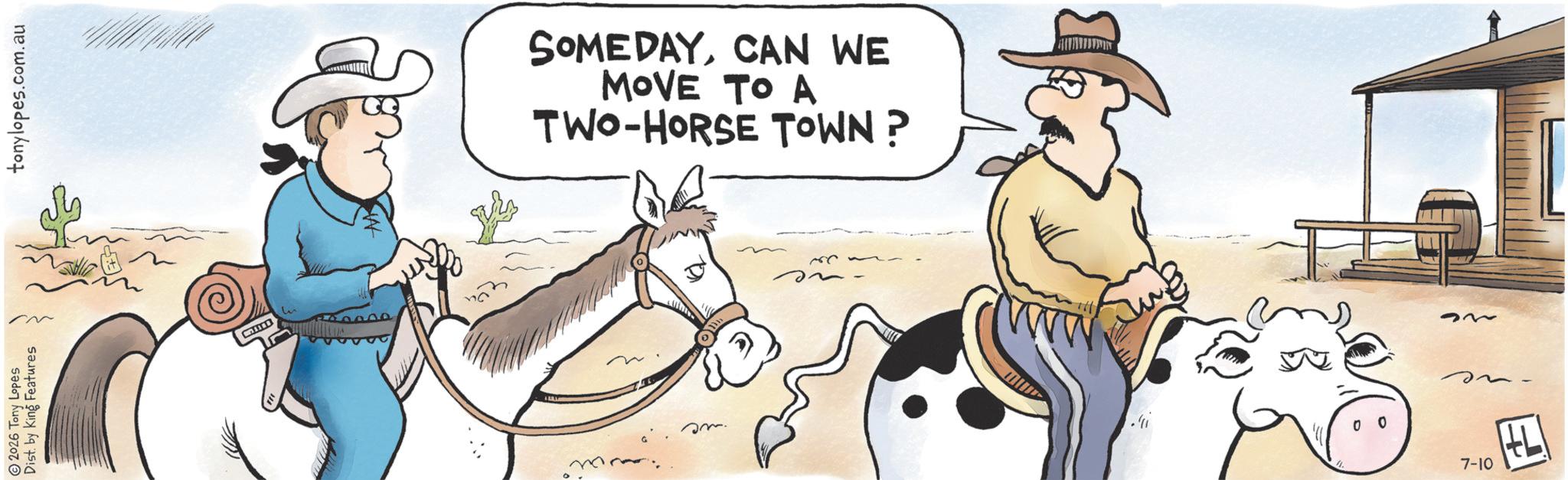 Horse Supplies OCR: 2026 Tony Lopes Dist. by King Features sm. tonylopes.com.au e ??? 0 0 7-10 ? SOMEDAYCAN WE MOVE TO A TWO-HORSE TOWN? ~e 220 2026 Tony Lopes Dist . by King Features sm . tonylopes.com.au e ??? 0 0 7-10 ? SOMEDAYCAN WE MOVE TO A TWO - HORSE TOWN ? ~ e 220