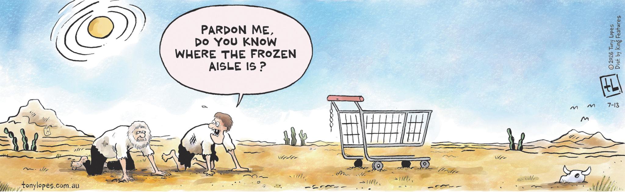 Fiction OCR: W tonylopes.com.au PARDON MEDo You KNOW WHERE THE FROZEN AISLE IS? Veder sulle -5- --- 2026 Tony Lopes Dist. by King Features M M 7-13 M W tonylopes.com.au PARDON MEDo You KNOW WHERE THE FROZEN AISLE IS ? Veder sulle -5- --- 2026 Tony Lopes Dist . by King Features M M 7-13 M