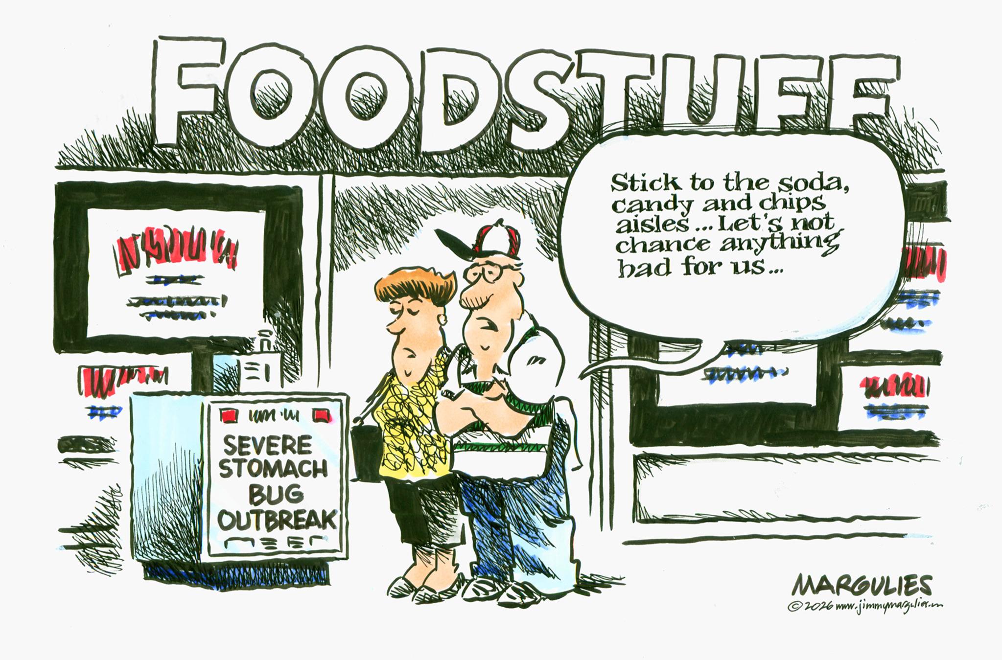 Advertising OCR: FOODSTUFF Stick to the sodacandy and chips aisles... Let's not chance anything bad for us... ? um.w SEVERE STOMACH BUG OUTBREAK 1J33 wmn MARGULIES v.jimmymarg.liet.o ©2026 www. FOODSTUFF Stick to the sodacandy and chips aisles ... Let's not chance anything bad for us ... ? um.w SEVERE STOMACH BUG OUTBREAK 1J33 wmn MARGULIES v.jimmymarg.liet.o © 2026 www .