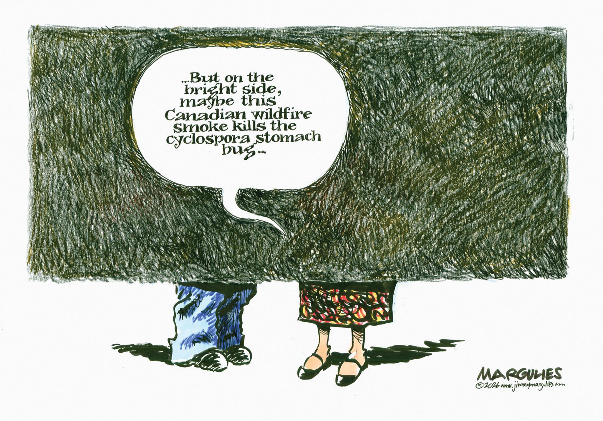 Fiction OCR: ...But on the bright sidemaybe this Canadian wildfire Smoke kills the cyclospora stomach bus... MARGULIES ©2026 www.jimmymargulies.com ... But on the bright sidemaybe this Canadian wildfire Smoke kills the cyclospora stomach bus ... MARGULIES © 2026 www.jimmymargulies.com