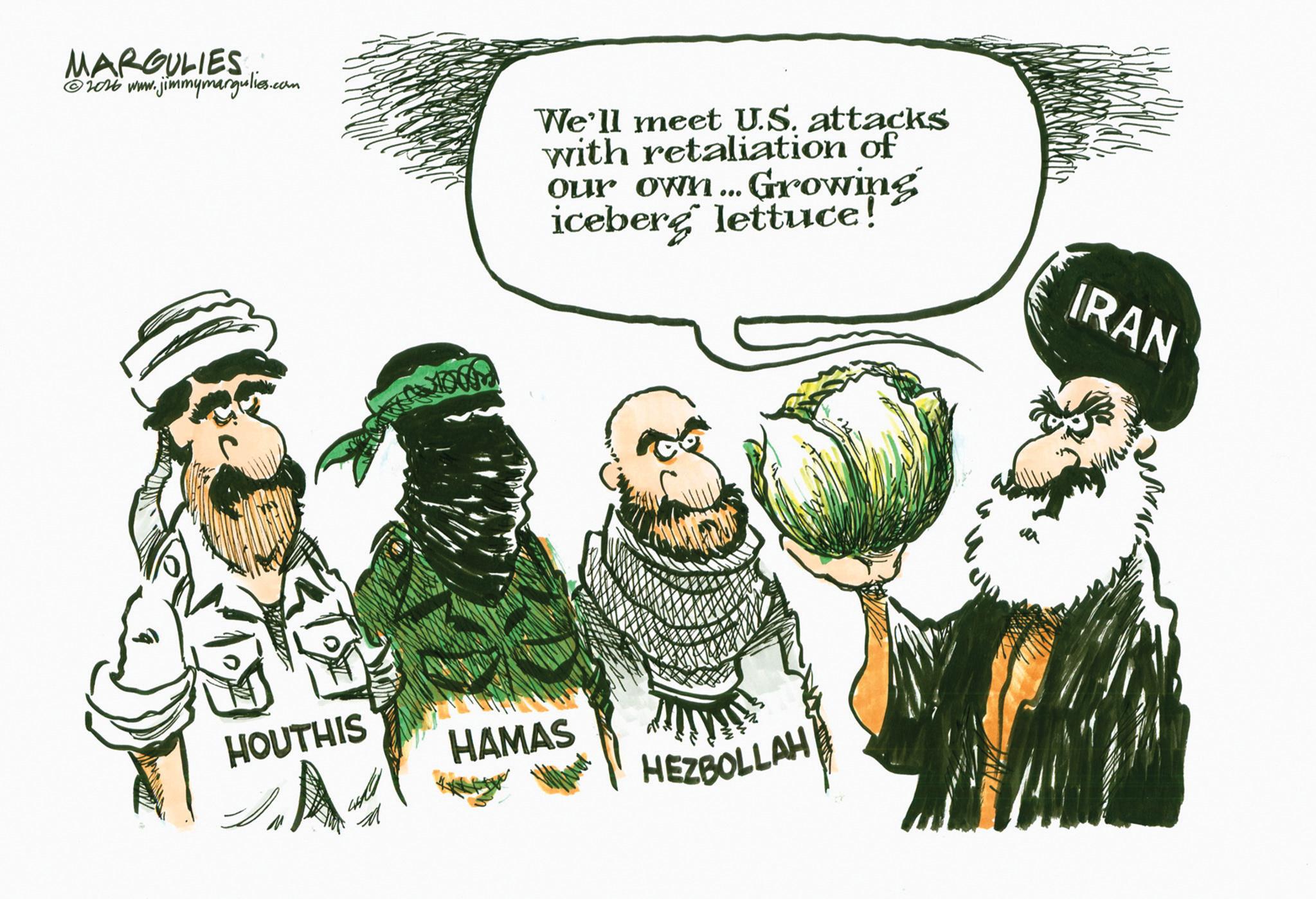 Fiction OCR: MARGULIES ©2026 www.jimmymargulies.com We'll meet U.S. attacks with retaliation of our own... Growing iceberg lettuce! IRAN HOUTHIS HAMAS HEZBOLLAH MARGULIES © 2026 www.jimmymargulies.com We'll meet U.S. attacks with retaliation of our own ... Growing iceberg lettuce ! IRAN HOUTHIS HAMAS HEZBOLLAH