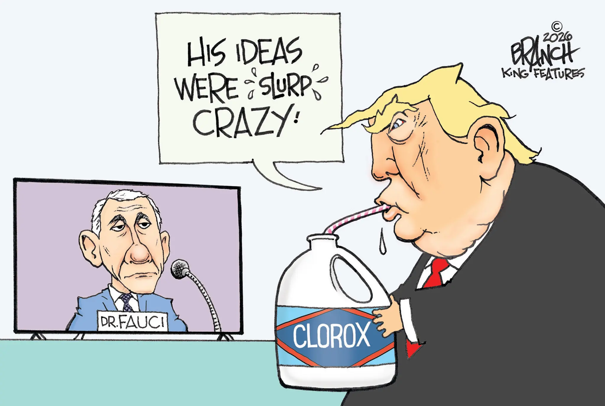 Animated cartoon OCR: HIS IDEAS WERE SLURP CRAZY! 2026 BRANCH KING FEATURES DR.FAUCI CLOROX HIS IDEAS WERE SLURP CRAZY ! 2026 BRANCH KING FEATURES DR.FAUCI CLOROX