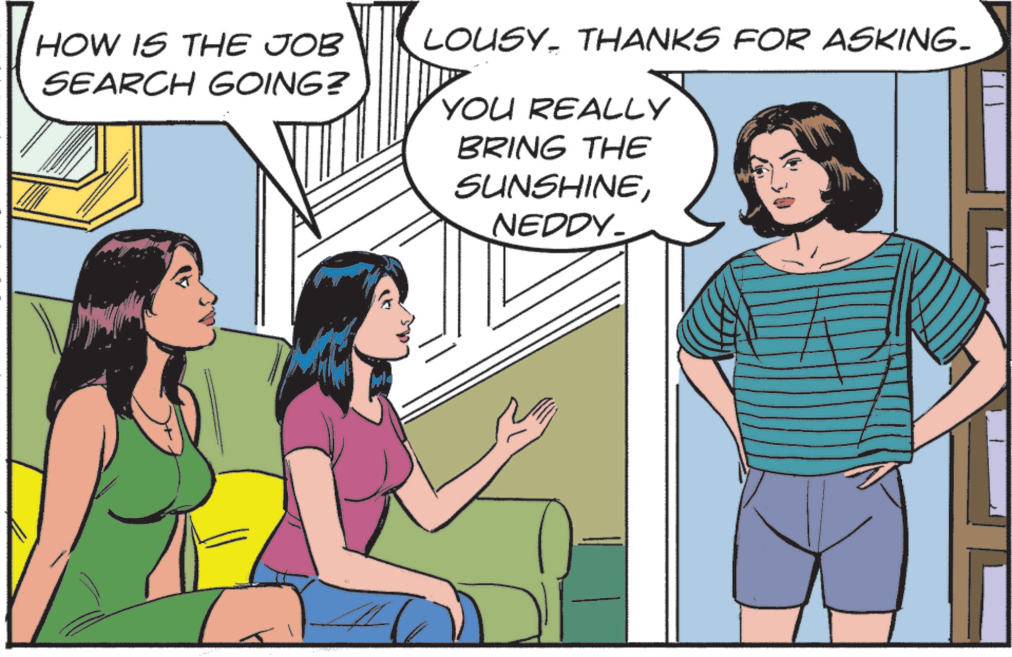 Fiction OCR: HOW IS THE JOB SEARCH GOING? LOUSY THANKS FOR ASKING- YOU REALLY BRING THE SUNSHINENEDDY HOW IS THE JOB SEARCH GOING ? LOUSY THANKS FOR ASKING- YOU REALLY BRING THE SUNSHINE