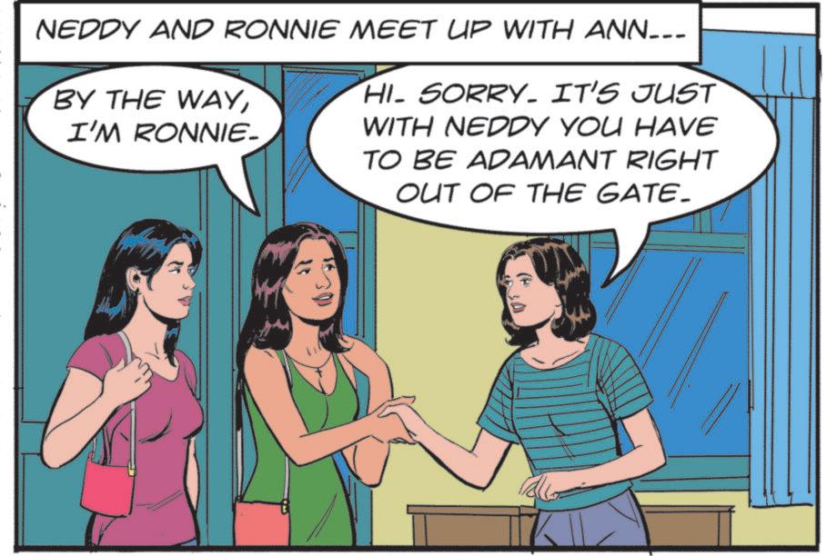 Animated cartoon OCR: NEDDY AND RONNIE MEET UP WITH ANN___ BY THE WAYI'M RONNIE- HI- SORRY. IT'S JUST WITH NEDDY YOU HAVE TO BE ADAMANT RIGHT OUT OF THE GATE. NEDDY AND RONNIE MEET UP WITH ANN___ BY THE WAYI'M RONNIE- HI- SORRY . IT'S JUST WITH NEDDY YOU HAVE TO BE ADAMANT RIGHT OUT OF THE GATE .