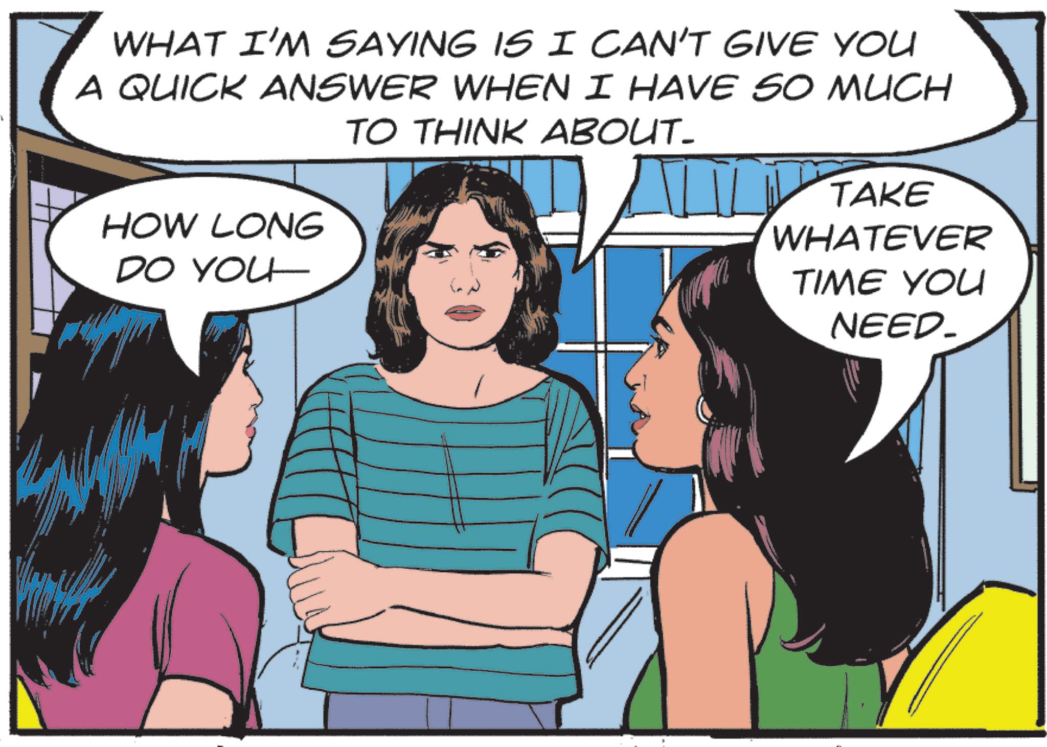 Comics OCR: WHAT I'M SAYING IS I CAN'T GIVE YOU A QUICK ANSWER WHEN I HAVE SO MUCH TO THINK ABOUT- HOW LONG DO YOU TAKE WHATEVER TIME YOU NEED_ WHAT I'M SAYING IS I CAN'T GIVE YOU A QUICK ANSWER WHEN I HAVE SO MUCH TO THINK ABOUT- HOW LONG DO YOU TAKE WHATEVER TIME YOU NEED_