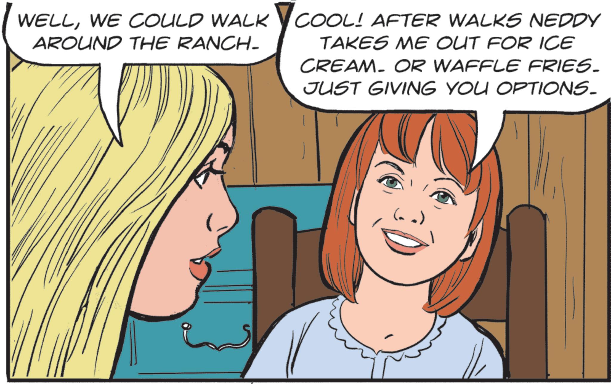 Animated cartoon OCR: WELLWE COULD WALK AROUND THE RANCH- COOL! AFTER WALKS NEDDY TAKES ME OUT FOR ICE CREAM OR WAFFLE FRIES. JUST GIVING YOU OPTIONS_ WELLWE COULD WALK AROUND THE RANCH- COOL ! AFTER WALKS NEDDY TAKES ME OUT FOR ICE CREAM OR WAFFLE FRIES . JUST GIVING YOU OPTIONS_