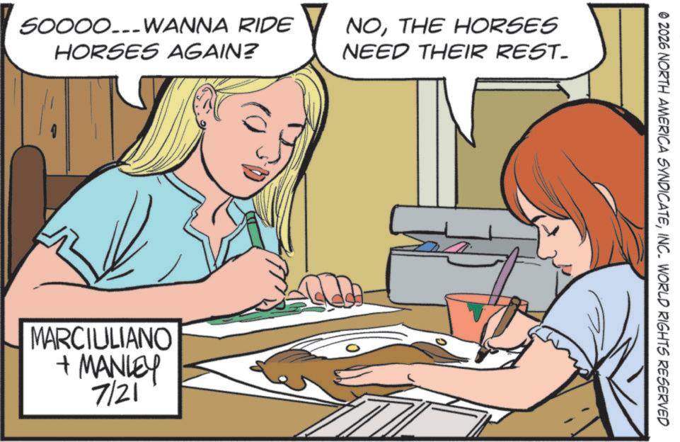 Animated cartoon OCR: SOOOO---WANNA RIDE HORSES AGAIN? NOTHE HORSES NEED THEIR REST. MARCIULIANO + MANLEY 7/21 © 2026 NORTH AMERICA SYNDICATEINC. WORLD RIGHTS RESERVED SOOOO --- WANNA RIDE HORSES AGAIN ? NOTHE HORSES NEED THEIR REST . MARCIULIANO + MANLEY 7/21 © 2026 NORTH AMERICA SYNDICATEINC . WORLD RIGHTS RESERVED