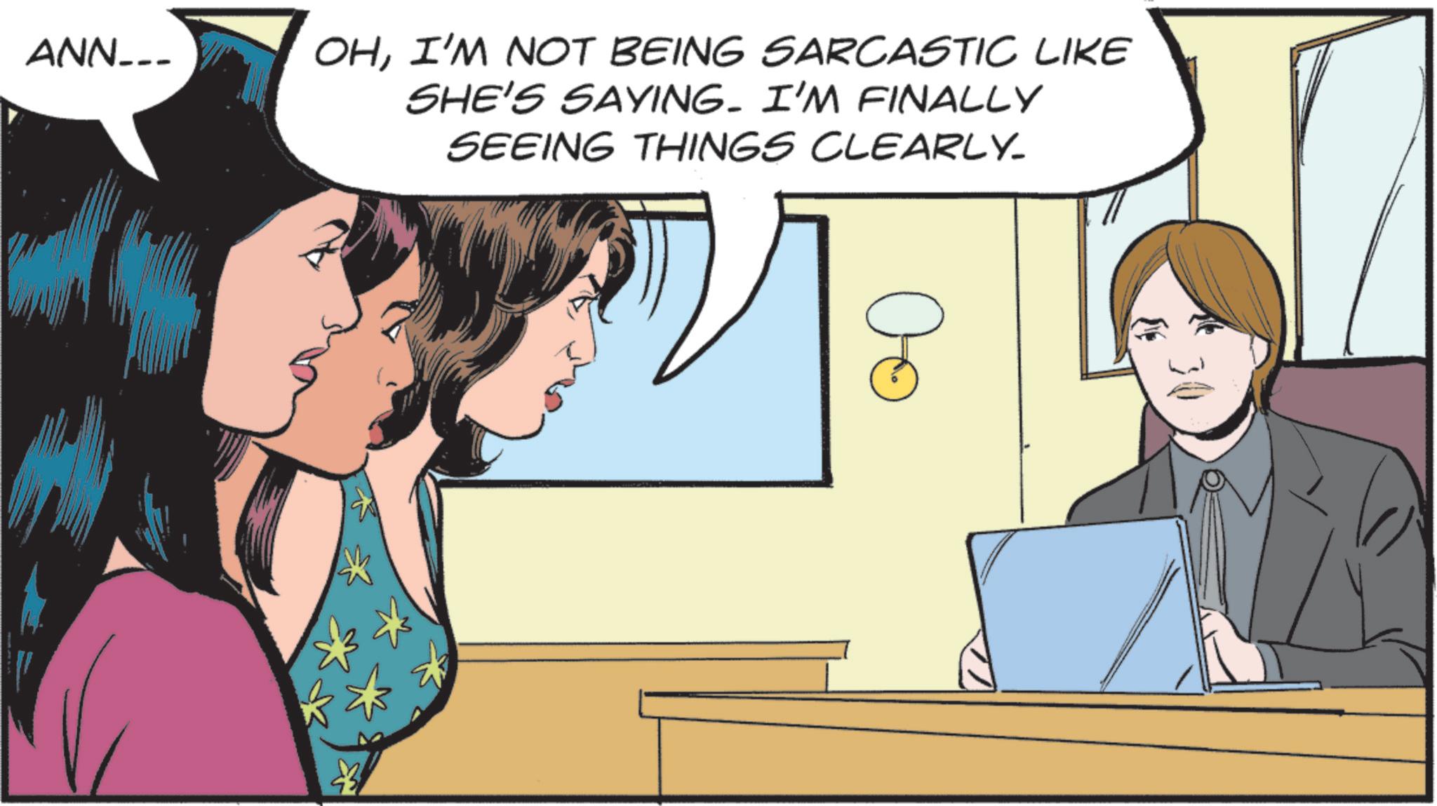 Photo caption OCR: ANN___ OHI'M NOT BEING SARCASTIC LIKE SHE'S SAYING. I'M FINALLY SEEING THINGS CLEARLY. ?? ANN___ OHI'M NOT BEING SARCASTIC LIKE SHE'S SAYING . I'M FINALLY SEEING THINGS CLEARLY . ??