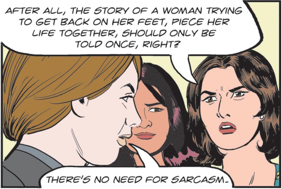 Animated cartoon OCR: AFTER ALLTHE STORY OF A WOMAN TRYING TO GET BACK ON HER FEETPIECE HER LIFE TOGETHERSHOULD ONLY BE TOLD ONCERIGHT? THERE'S NO NEED FOR SARCASM. AFTER ALLTHE STORY OF A WOMAN TRYING TO GET BACK ON HER FEETPIECE HER LIFE TOGETHERSHOULD ONLY BE TOLD ONCERIGHT ? THERE'S NO NEED FOR SARCASM .