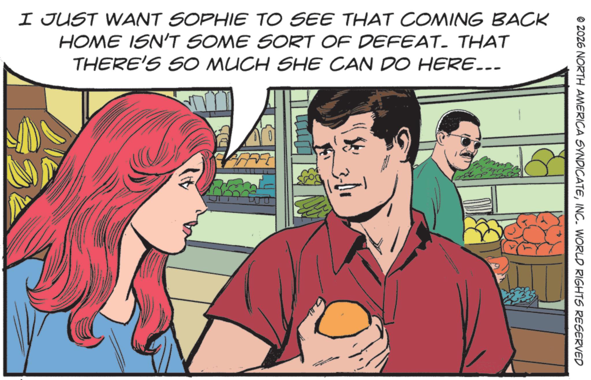 Publication OCR: © 2026 NORTH AMERICA SYNDICATEINC. WORLD RIGHTS RESERVED I JUST WANT SOPHIE TO SEE THAT COMING BACK HOME ISN'T SOME SORT OF DEFEAT. THAT THERE'S SO MUCH SHE CAN DO HERE... ??? T © 2026 NORTH AMERICA SYNDICATEINC . WORLD RIGHTS RESERVED I JUST WANT SOPHIE TO SEE THAT COMING BACK HOME ISN'T SOME SORT OF DEFEAT . THAT THERE'S SO MUCH SHE CAN DO HERE ... ??? T