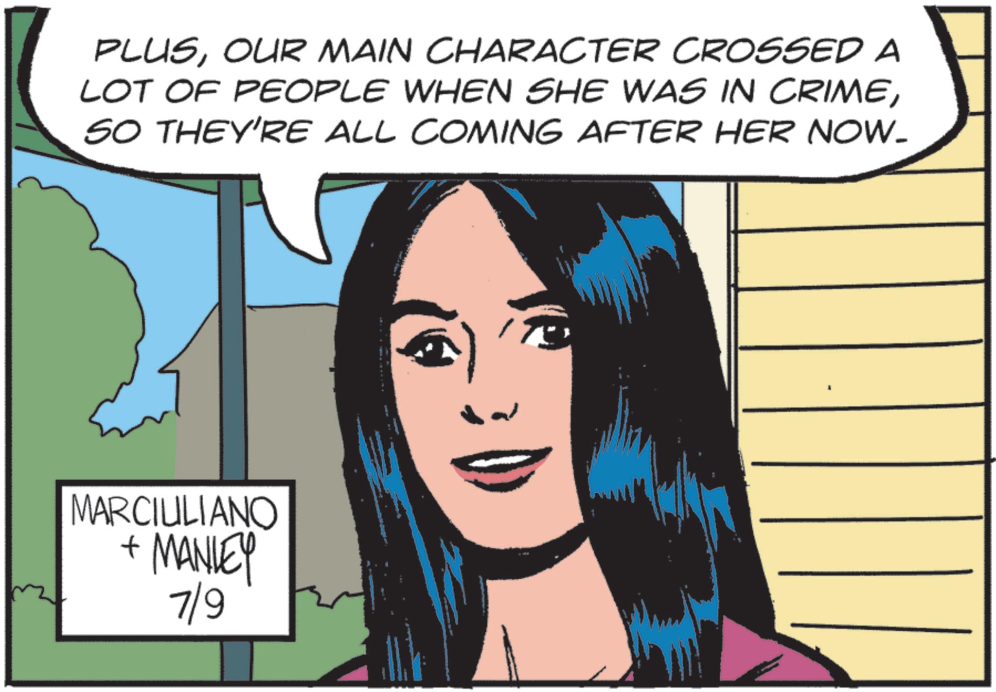 Publication OCR: PLUSOUR MAIN CHARACTER CROSSED A LOT OF PEOPLE WHEN SHE WAS IN CRIMESO THEY'RE ALL COMING AFTER HER NOW. MARCIULIANO + MANLEY 7/9 PLUSOUR MAIN CHARACTER CROSSED A LOT OF PEOPLE WHEN SHE WAS IN CRIMESO THEY'RE ALL COMING AFTER HER NOW . MARCIULIANO + MANLEY 7/9
