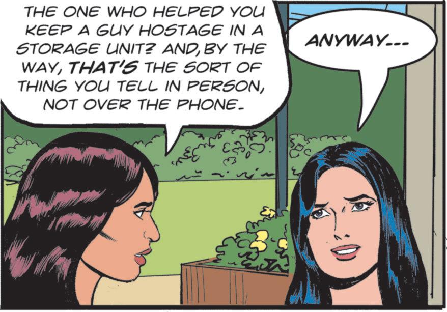 Animated cartoon OCR: THE ONE WHO HELPED YOU KEEP A GUY HOSTAGE IN A STORAGE UNIT? ANDBY THE WAYTHAT'S THE SORT OF THING YOU TELL IN PERSONNOT OVER THE PHONE_ rin ?? ANYWAY... THE ONE WHO HELPED YOU KEEP A GUY HOSTAGE IN A STORAGE UNIT ? ANDBY THE WAYTHAT'S THE SORT OF THING YOU TELL IN PERSONNOT OVER THE PHONE_ rin ?? ANYWAY ...