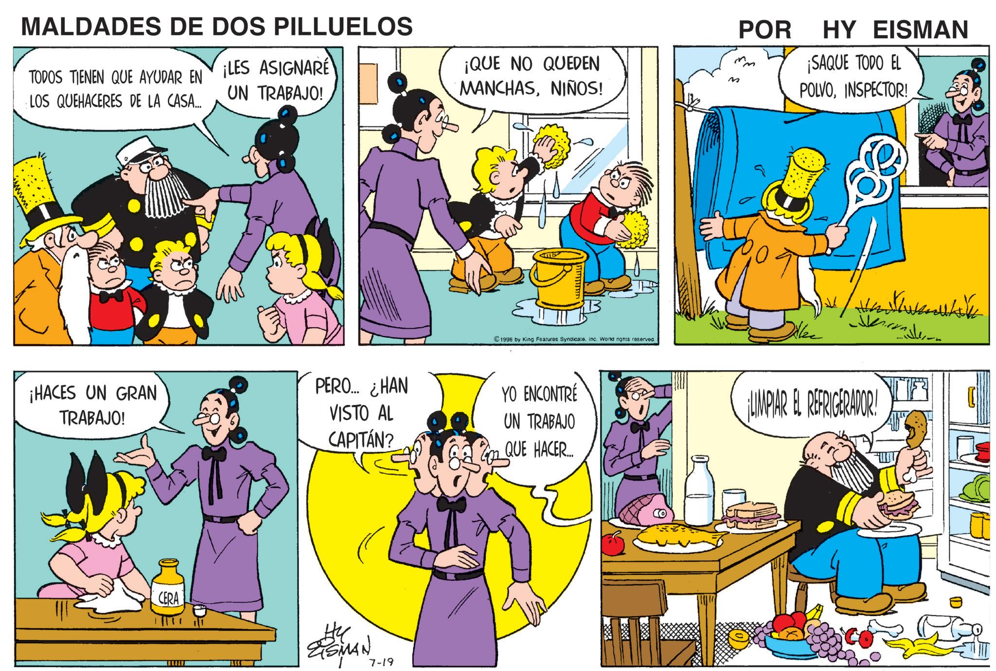 Gesture OCR: MALDADES DE DOS PILLUELOS TODOS TIENEN QUE AYUDAR EN LOS QUEHACERES DE LA CASA... ¡LES ASIGNARE UN TRABAJO! ¡QUE NO QUEDEN MANCHASNIÑOS! M POR HY EISMAN ¡SAQUE TODO EL POLVOINSPECTOR! _ 1998 by King Features Syndicateinc. World rights reserved ¡HACES UN GRAN TRABAJO! PERO... ¿HAN YO ENCONTRÉ VISTO AL CAPITÁN? UN TRABAJO QUE HACER.... CERA ?? ESMAN 7-19 H ¡LIMPIAR EL REFRIGERADOR! MALDADES DE DOS PILLUELOS TODOS TIENEN QUE AYUDAR EN LOS QUEHACERES DE LA CASA ... ¡ LES ASIGNARE UN TRABAJO ! ¡ QUE NO QUEDEN MANCHASNIÑOS ! M POR HY EISMAN ¡ SAQUE TODO EL POLVOINSPECTOR ! _ 1998 by King Features Syndicateinc . World rights reserved ¡ HACES UN GRAN TRABAJO ! PERO ... ¿ HAN YO ENCONTRÉ VISTO AL CAPITÁN ? UN TRABAJO QUE HACER .... CERA ?? ESMAN 7-19 H ¡ LIMPIAR EL REFRIGERADOR !